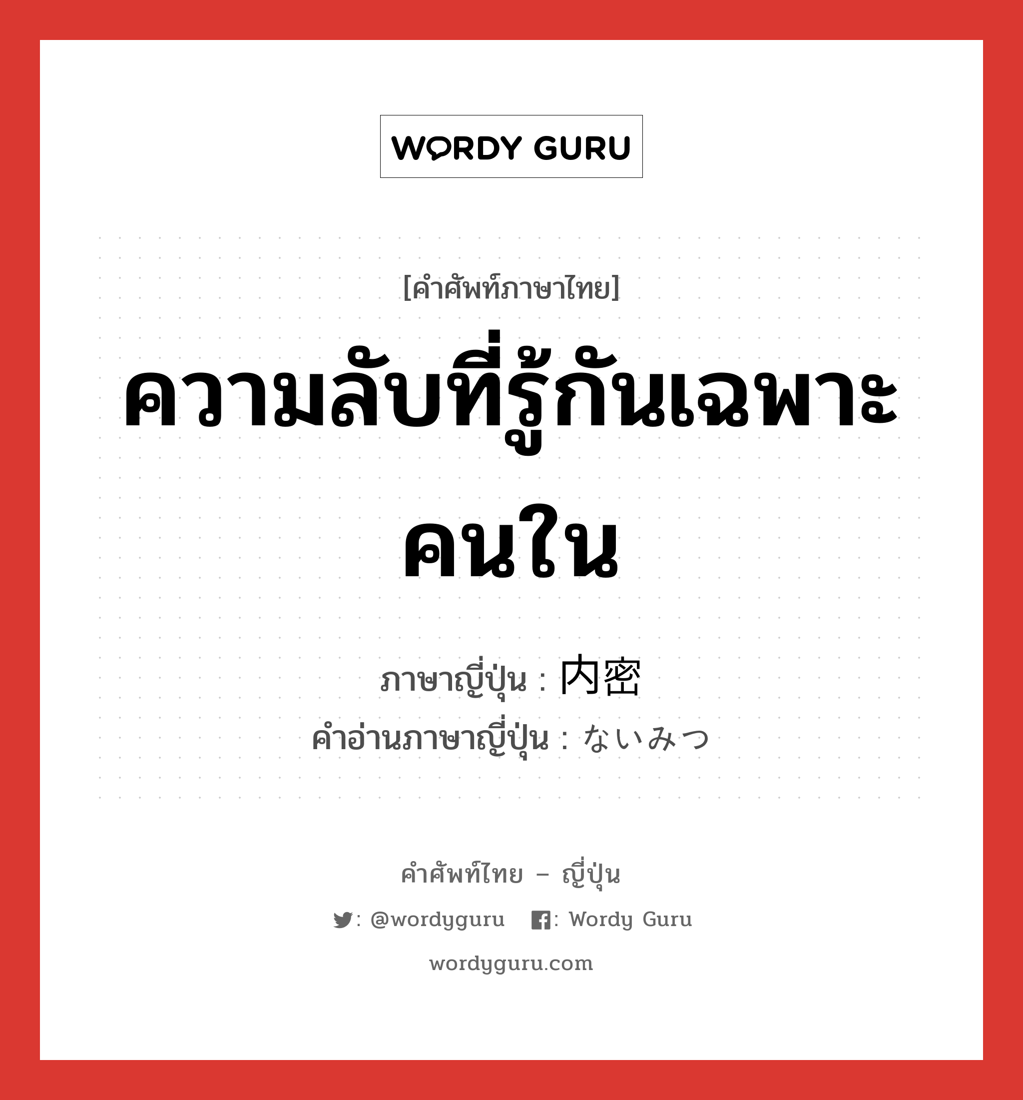 ความลับที่รู้กันเฉพาะคนใน ภาษาญี่ปุ่นคืออะไร, คำศัพท์ภาษาไทย - ญี่ปุ่น ความลับที่รู้กันเฉพาะคนใน ภาษาญี่ปุ่น 内密 คำอ่านภาษาญี่ปุ่น ないみつ หมวด adj-na หมวด adj-na