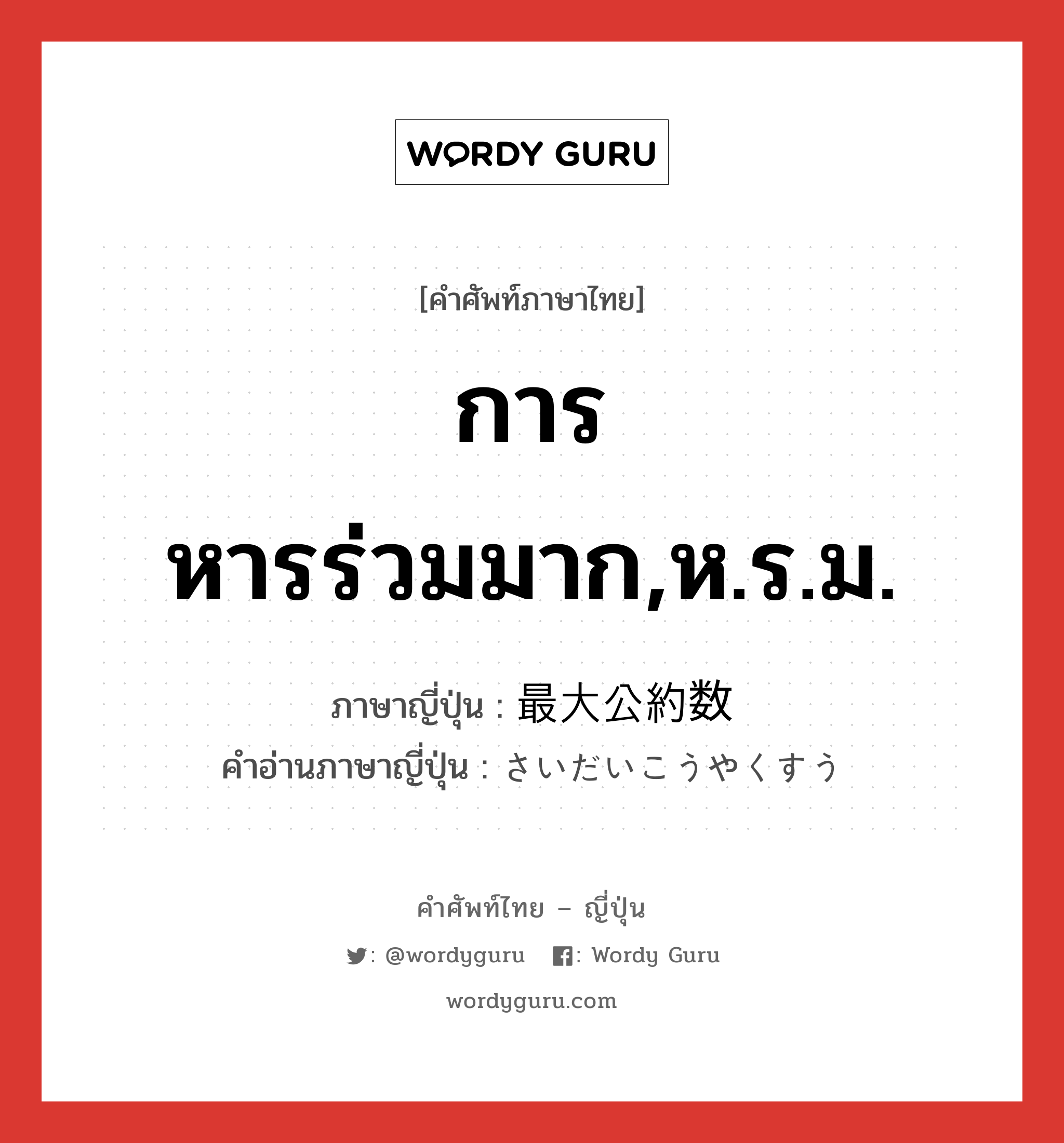 การหารร่วมมาก,ห.ร.ม. ภาษาญี่ปุ่นคืออะไร, คำศัพท์ภาษาไทย - ญี่ปุ่น การหารร่วมมาก,ห.ร.ม. ภาษาญี่ปุ่น 最大公約数 คำอ่านภาษาญี่ปุ่น さいだいこうやくすう หมวด n หมวด n