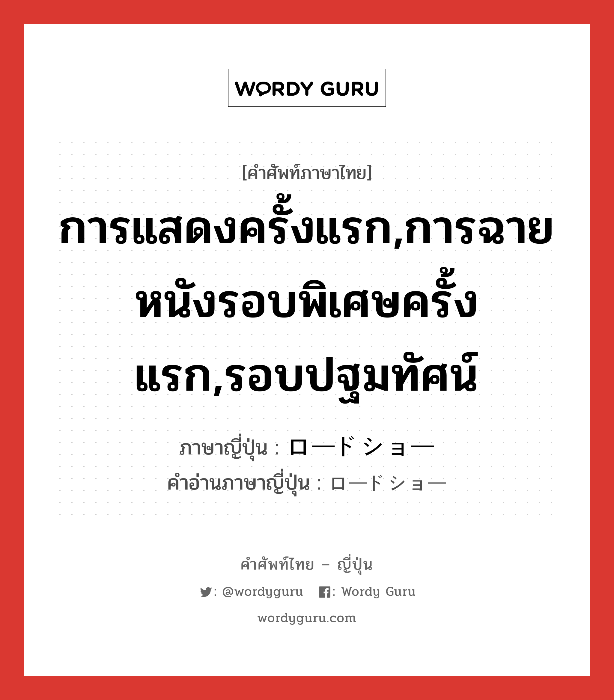 การแสดงครั้งแรก,การฉายหนังรอบพิเศษครั้งแรก,รอบปฐมทัศน์ ภาษาญี่ปุ่นคืออะไร, คำศัพท์ภาษาไทย - ญี่ปุ่น การแสดงครั้งแรก,การฉายหนังรอบพิเศษครั้งแรก,รอบปฐมทัศน์ ภาษาญี่ปุ่น ロードショー คำอ่านภาษาญี่ปุ่น ロードショー หมวด n หมวด n