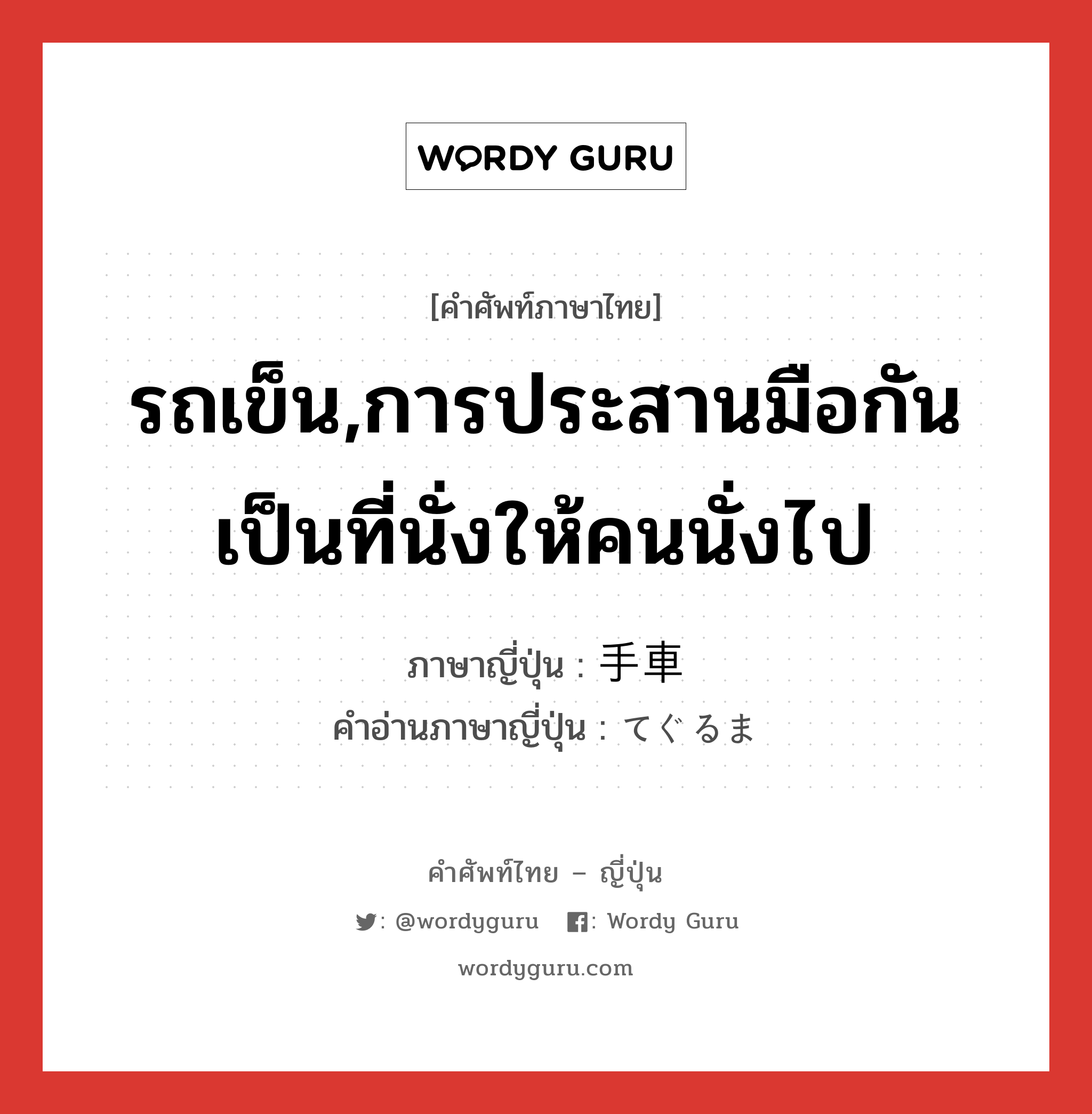 รถเข็น,การประสานมือกันเป็นที่นั่งให้คนนั่งไป ภาษาญี่ปุ่นคืออะไร, คำศัพท์ภาษาไทย - ญี่ปุ่น รถเข็น,การประสานมือกันเป็นที่นั่งให้คนนั่งไป ภาษาญี่ปุ่น 手車 คำอ่านภาษาญี่ปุ่น てぐるま หมวด n หมวด n