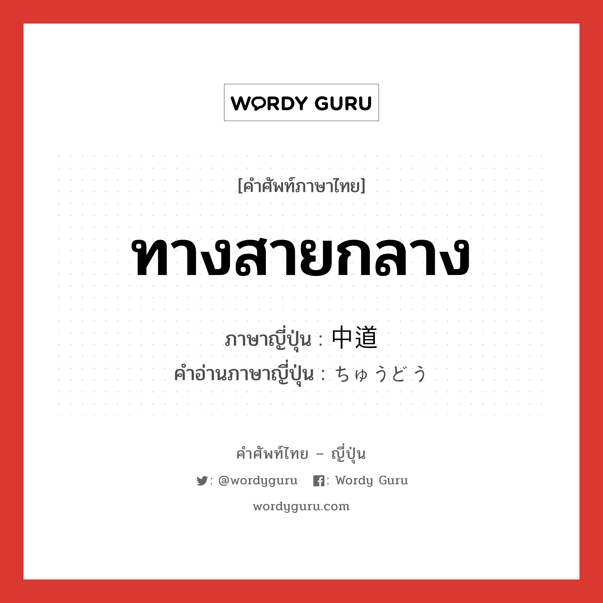 ทางสายกลาง ภาษาญี่ปุ่นคืออะไร, คำศัพท์ภาษาไทย - ญี่ปุ่น ทางสายกลาง ภาษาญี่ปุ่น 中道 คำอ่านภาษาญี่ปุ่น ちゅうどう หมวด n หมวด n