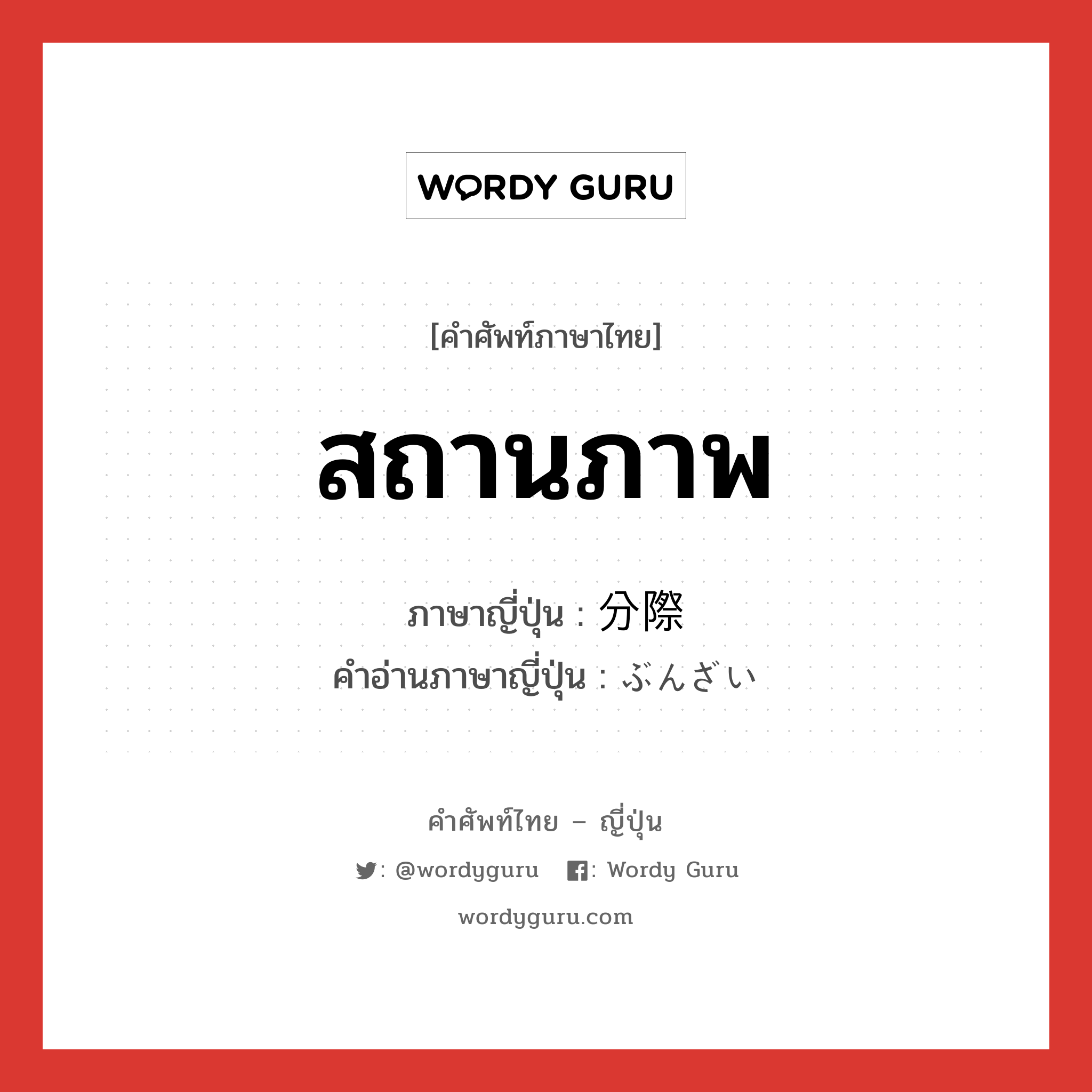 สถานภาพ ภาษาญี่ปุ่นคืออะไร, คำศัพท์ภาษาไทย - ญี่ปุ่น สถานภาพ ภาษาญี่ปุ่น 分際 คำอ่านภาษาญี่ปุ่น ぶんざい หมวด n หมวด n