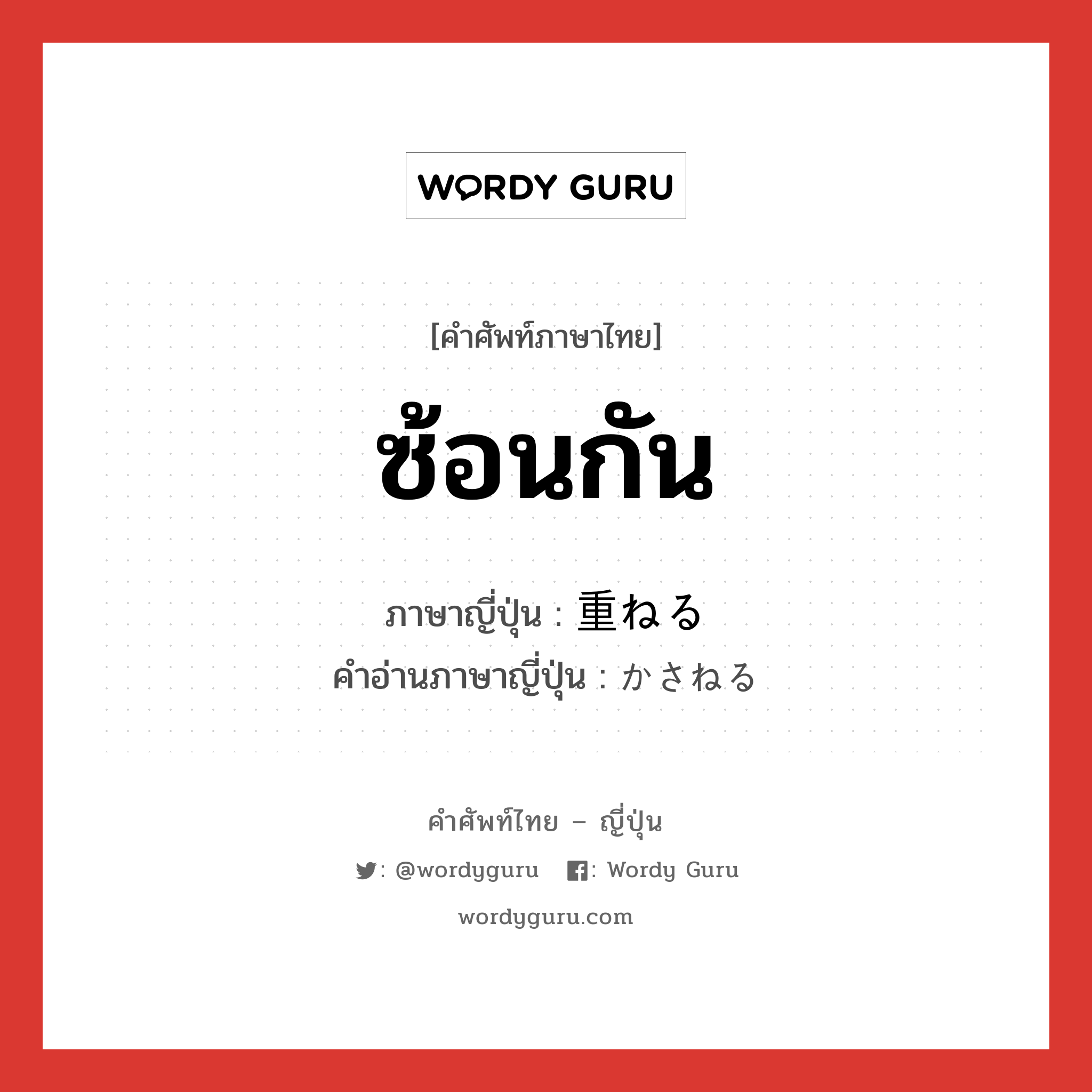 ซ้อนกัน ภาษาญี่ปุ่นคืออะไร, คำศัพท์ภาษาไทย - ญี่ปุ่น ซ้อนกัน ภาษาญี่ปุ่น 重ねる คำอ่านภาษาญี่ปุ่น かさねる หมวด v1 หมวด v1