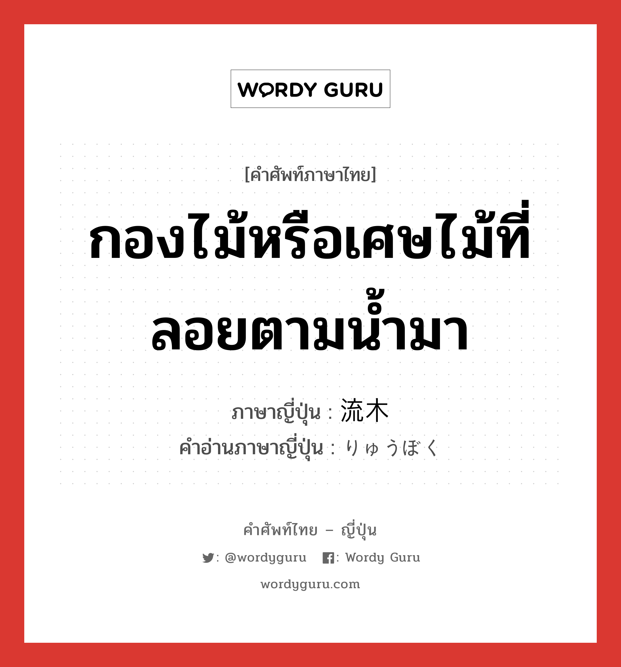 กองไม้หรือเศษไม้ที่ลอยตามน้ำมา ภาษาญี่ปุ่นคืออะไร, คำศัพท์ภาษาไทย - ญี่ปุ่น กองไม้หรือเศษไม้ที่ลอยตามน้ำมา ภาษาญี่ปุ่น 流木 คำอ่านภาษาญี่ปุ่น りゅうぼく หมวด n หมวด n