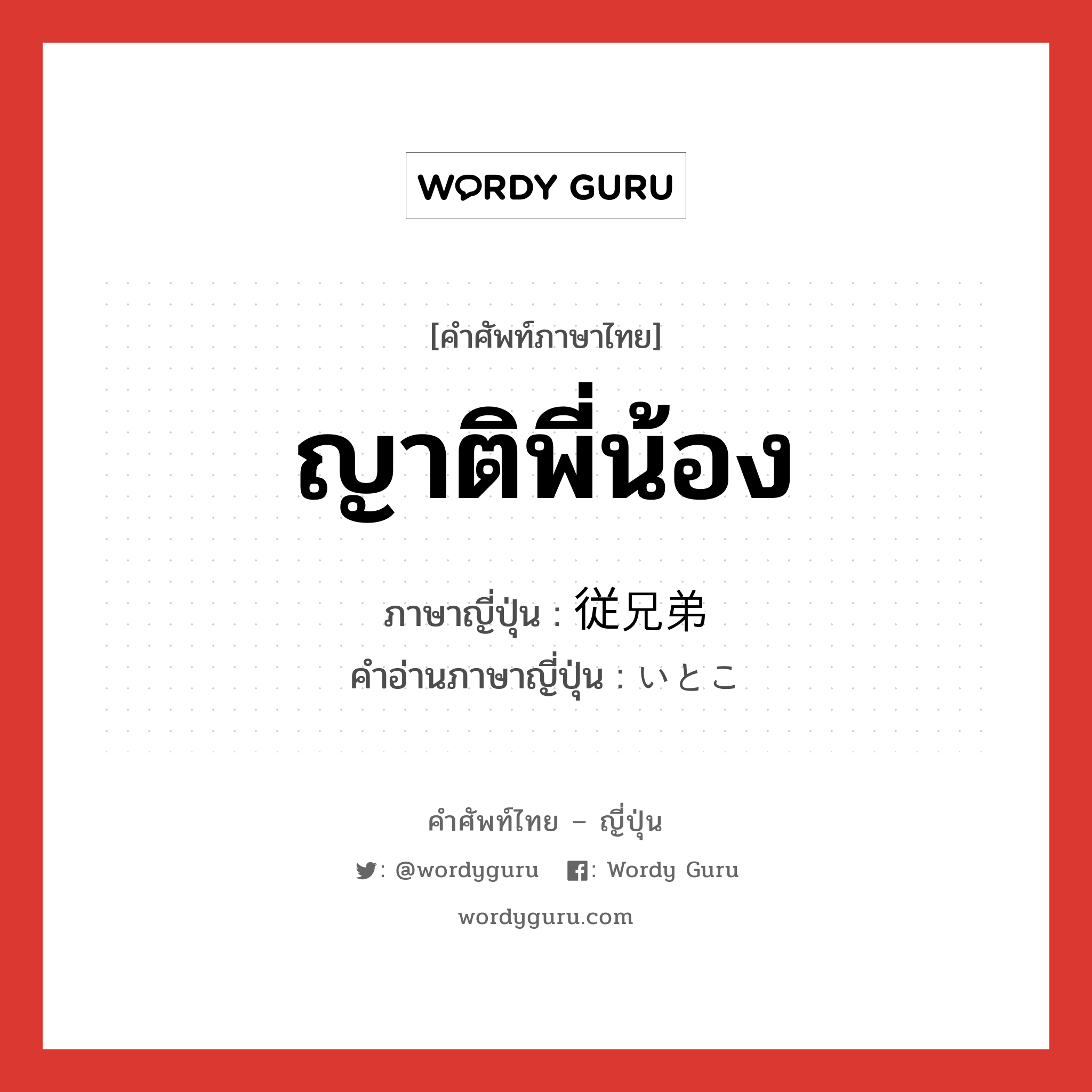 ญาติพี่น้อง ภาษาญี่ปุ่นคืออะไร, คำศัพท์ภาษาไทย - ญี่ปุ่น ญาติพี่น้อง ภาษาญี่ปุ่น 従兄弟 คำอ่านภาษาญี่ปุ่น いとこ หมวด n หมวด n