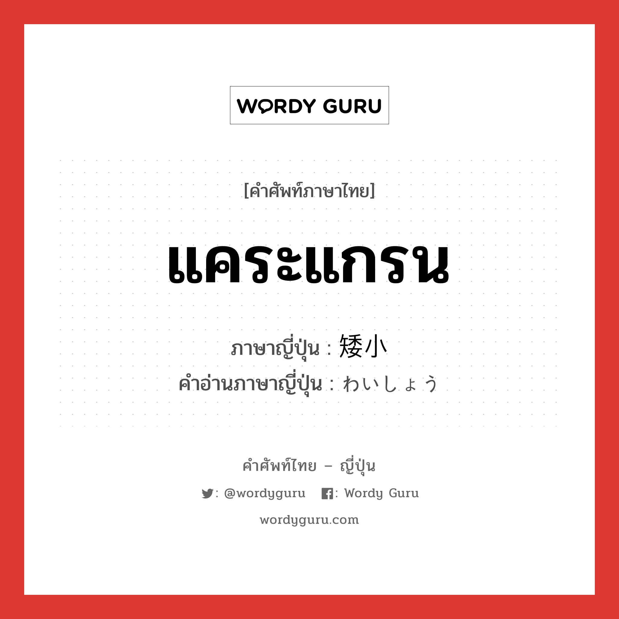 แคระแกรน ภาษาญี่ปุ่นคืออะไร, คำศัพท์ภาษาไทย - ญี่ปุ่น แคระแกรน ภาษาญี่ปุ่น 矮小 คำอ่านภาษาญี่ปุ่น わいしょう หมวด adj-na หมวด adj-na