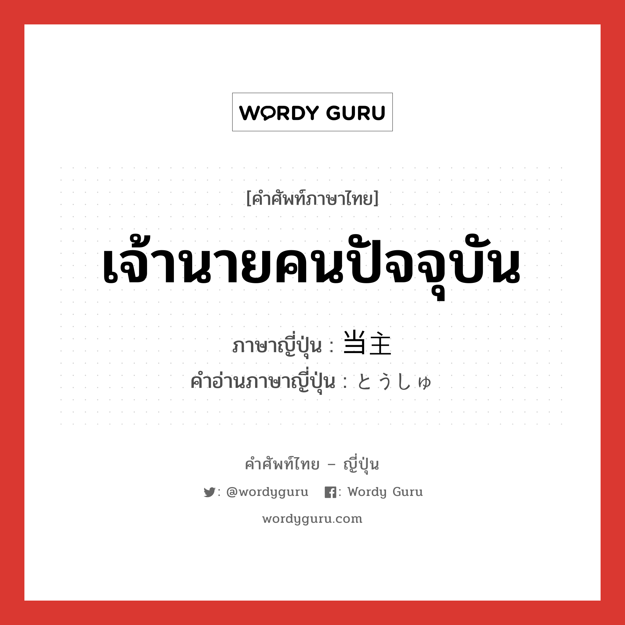 เจ้านายคนปัจจุบัน ภาษาญี่ปุ่นคืออะไร, คำศัพท์ภาษาไทย - ญี่ปุ่น เจ้านายคนปัจจุบัน ภาษาญี่ปุ่น 当主 คำอ่านภาษาญี่ปุ่น とうしゅ หมวด n หมวด n