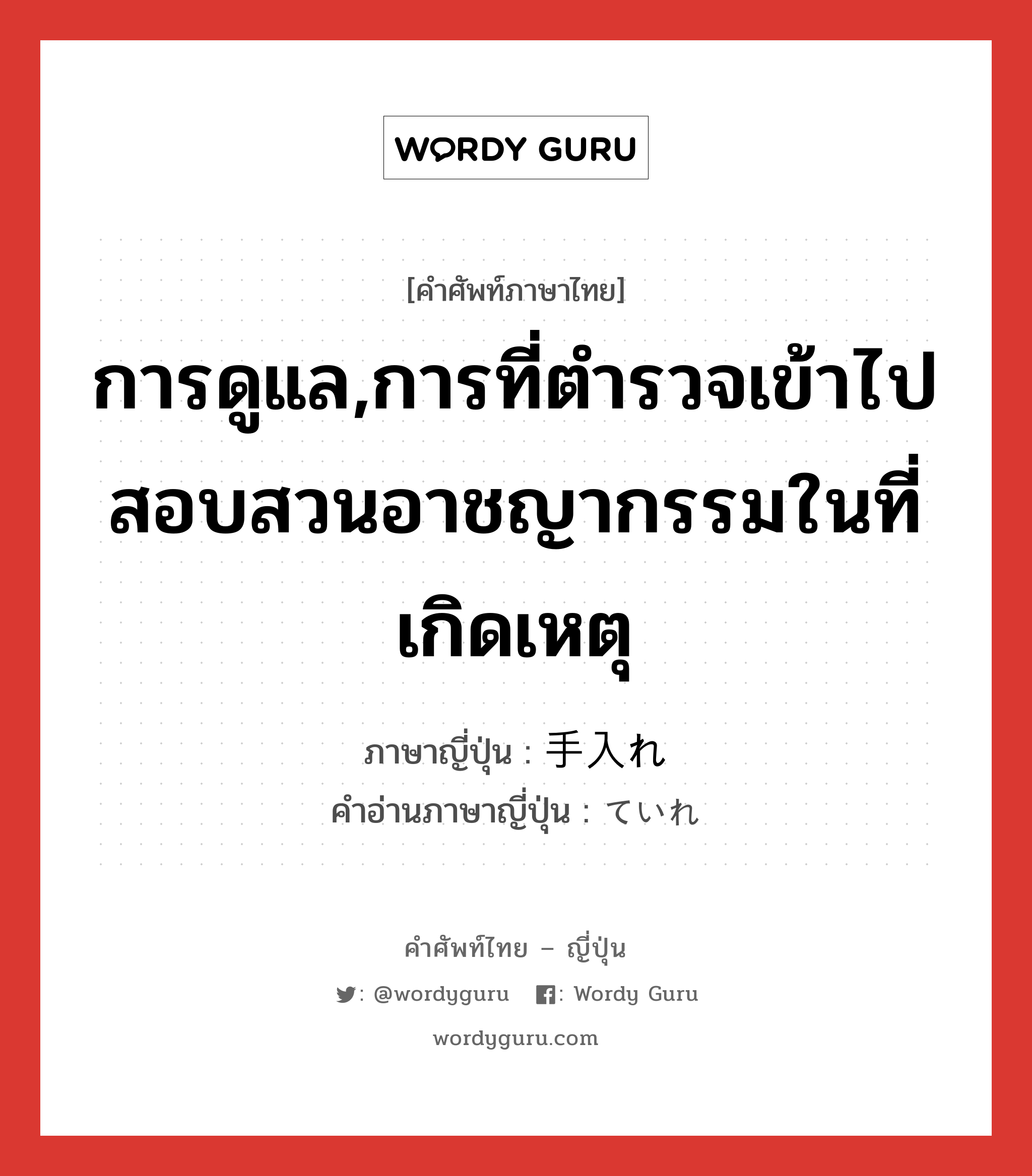 การดูแล,การที่ตำรวจเข้าไปสอบสวนอาชญากรรมในที่เกิดเหตุ ภาษาญี่ปุ่นคืออะไร, คำศัพท์ภาษาไทย - ญี่ปุ่น การดูแล,การที่ตำรวจเข้าไปสอบสวนอาชญากรรมในที่เกิดเหตุ ภาษาญี่ปุ่น 手入れ คำอ่านภาษาญี่ปุ่น ていれ หมวด n หมวด n