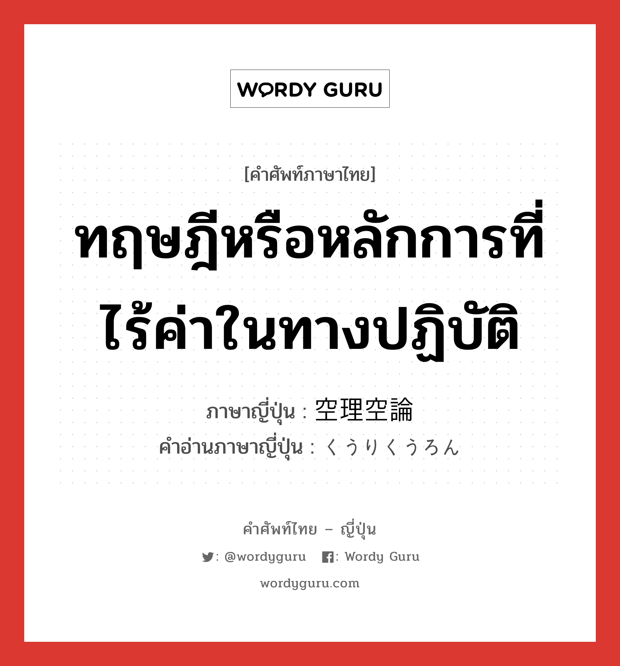 ทฤษฎีหรือหลักการที่ไร้ค่าในทางปฏิบัติ ภาษาญี่ปุ่นคืออะไร, คำศัพท์ภาษาไทย - ญี่ปุ่น ทฤษฎีหรือหลักการที่ไร้ค่าในทางปฏิบัติ ภาษาญี่ปุ่น 空理空論 คำอ่านภาษาญี่ปุ่น くうりくうろん หมวด n หมวด n