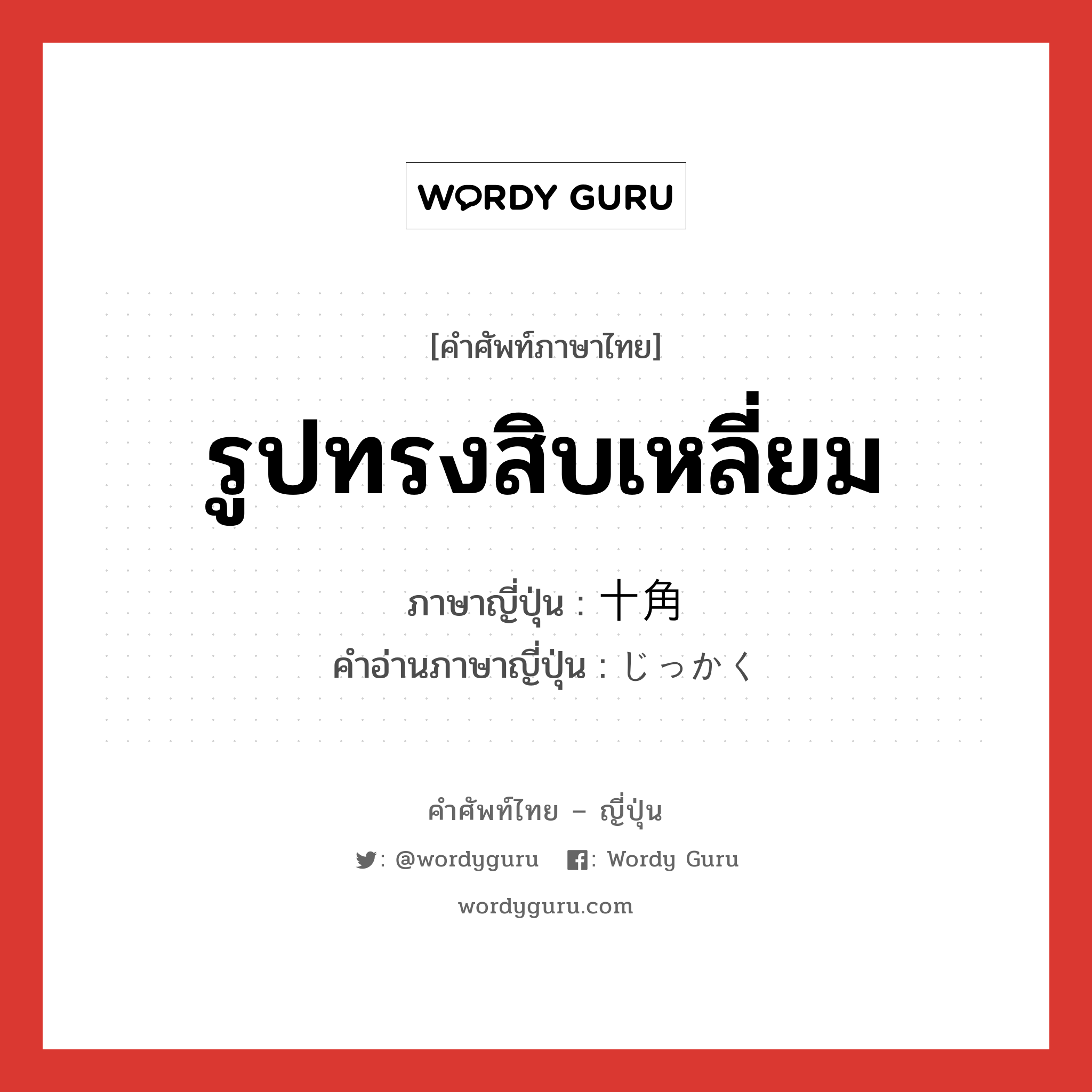 รูปทรงสิบเหลี่ยม ภาษาญี่ปุ่นคืออะไร, คำศัพท์ภาษาไทย - ญี่ปุ่น รูปทรงสิบเหลี่ยม ภาษาญี่ปุ่น 十角 คำอ่านภาษาญี่ปุ่น じっかく หมวด n หมวด n