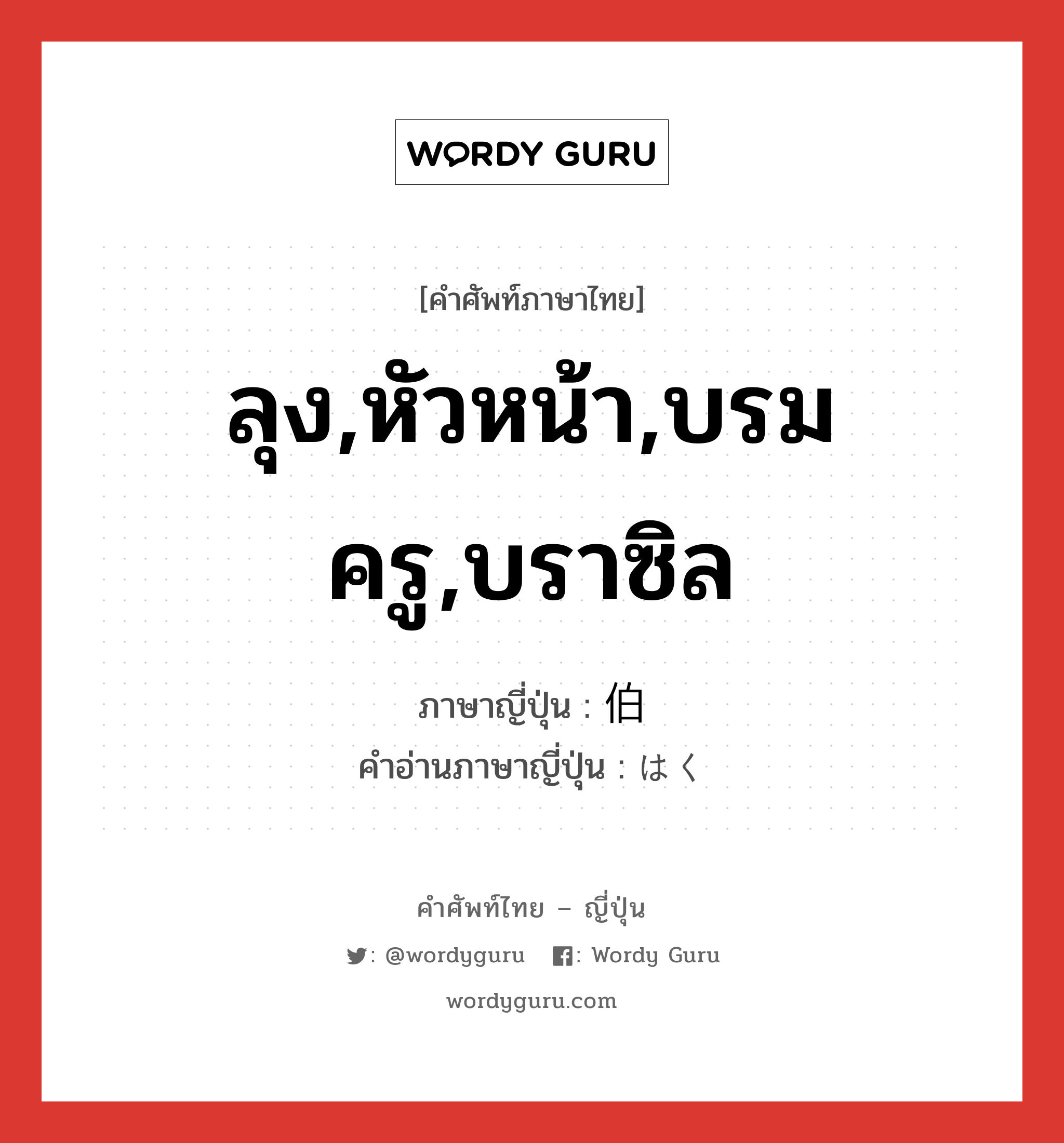 ลุง,หัวหน้า,บรมครู,บราซิล ภาษาญี่ปุ่นคืออะไร, คำศัพท์ภาษาไทย - ญี่ปุ่น ลุง,หัวหน้า,บรมครู,บราซิล ภาษาญี่ปุ่น 伯 คำอ่านภาษาญี่ปุ่น はく หมวด n หมวด n