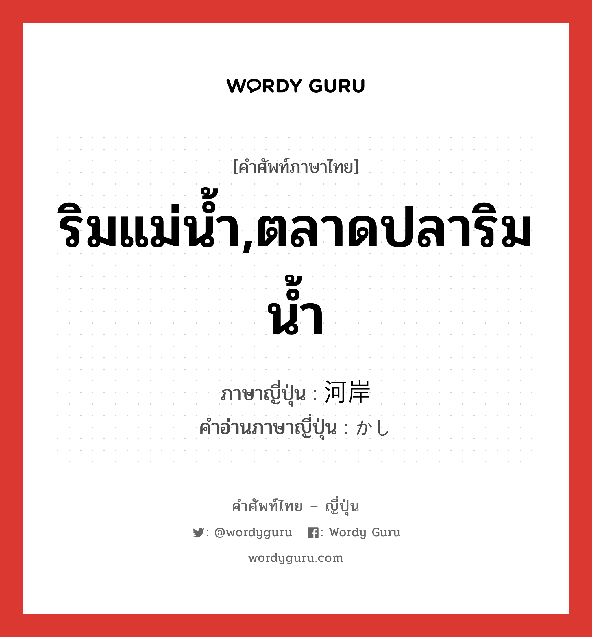 ริมแม่น้ำ,ตลาดปลาริมน้ำ ภาษาญี่ปุ่นคืออะไร, คำศัพท์ภาษาไทย - ญี่ปุ่น ริมแม่น้ำ,ตลาดปลาริมน้ำ ภาษาญี่ปุ่น 河岸 คำอ่านภาษาญี่ปุ่น かし หมวด n หมวด n