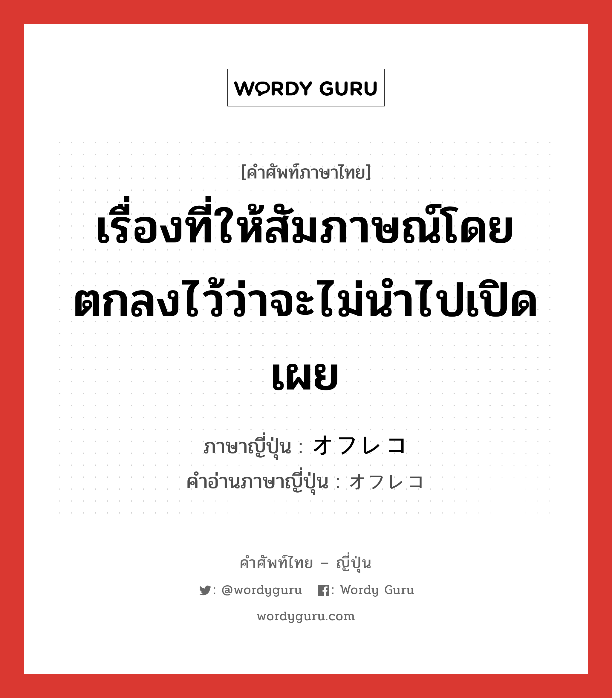 เรื่องที่ให้สัมภาษณ์โดยตกลงไว้ว่าจะไม่นำไปเปิดเผย ภาษาญี่ปุ่นคืออะไร, คำศัพท์ภาษาไทย - ญี่ปุ่น เรื่องที่ให้สัมภาษณ์โดยตกลงไว้ว่าจะไม่นำไปเปิดเผย ภาษาญี่ปุ่น オフレコ คำอ่านภาษาญี่ปุ่น オフレコ หมวด n หมวด n