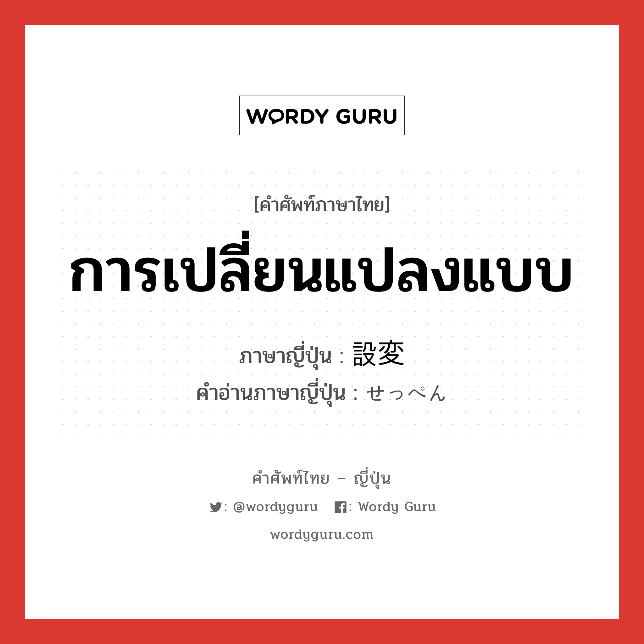 การเปลี่ยนแปลงแบบ ภาษาญี่ปุ่นคืออะไร, คำศัพท์ภาษาไทย - ญี่ปุ่น การเปลี่ยนแปลงแบบ ภาษาญี่ปุ่น 設変 คำอ่านภาษาญี่ปุ่น せっぺん หมวด n หมวด n