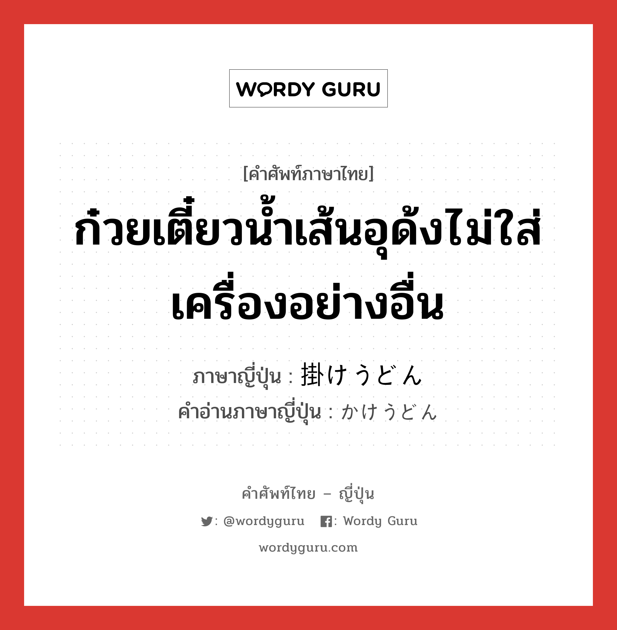 ก๋วยเตี๋ยวน้ำเส้นอุด้งไม่ใส่เครื่องอย่างอื่น ภาษาญี่ปุ่นคืออะไร, คำศัพท์ภาษาไทย - ญี่ปุ่น ก๋วยเตี๋ยวน้ำเส้นอุด้งไม่ใส่เครื่องอย่างอื่น ภาษาญี่ปุ่น 掛けうどん คำอ่านภาษาญี่ปุ่น かけうどん หมวด n หมวด n