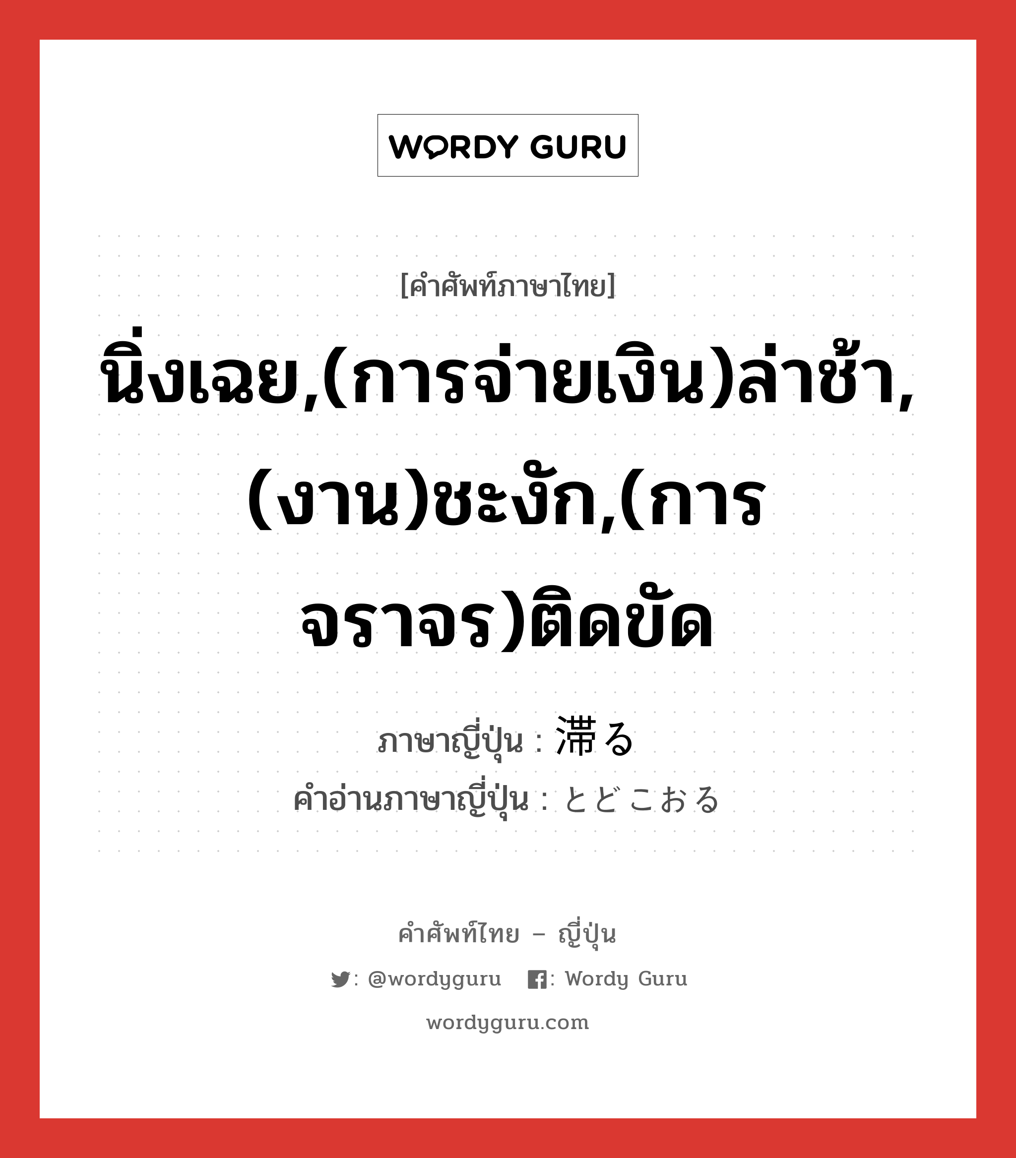 นิ่งเฉย,(การจ่ายเงิน)ล่าช้า,(งาน)ชะงัก,(การจราจร)ติดขัด ภาษาญี่ปุ่นคืออะไร, คำศัพท์ภาษาไทย - ญี่ปุ่น นิ่งเฉย,(การจ่ายเงิน)ล่าช้า,(งาน)ชะงัก,(การจราจร)ติดขัด ภาษาญี่ปุ่น 滞る คำอ่านภาษาญี่ปุ่น とどこおる หมวด v5r หมวด v5r