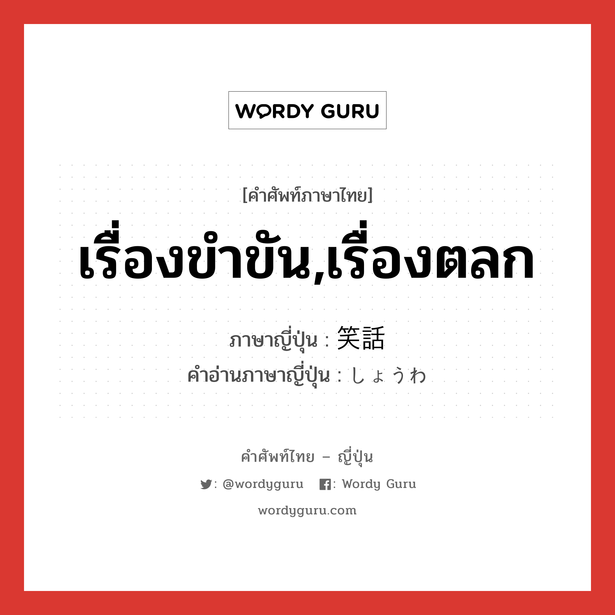 เรื่องขำขัน,เรื่องตลก ภาษาญี่ปุ่นคืออะไร, คำศัพท์ภาษาไทย - ญี่ปุ่น เรื่องขำขัน,เรื่องตลก ภาษาญี่ปุ่น 笑話 คำอ่านภาษาญี่ปุ่น しょうわ หมวด n หมวด n