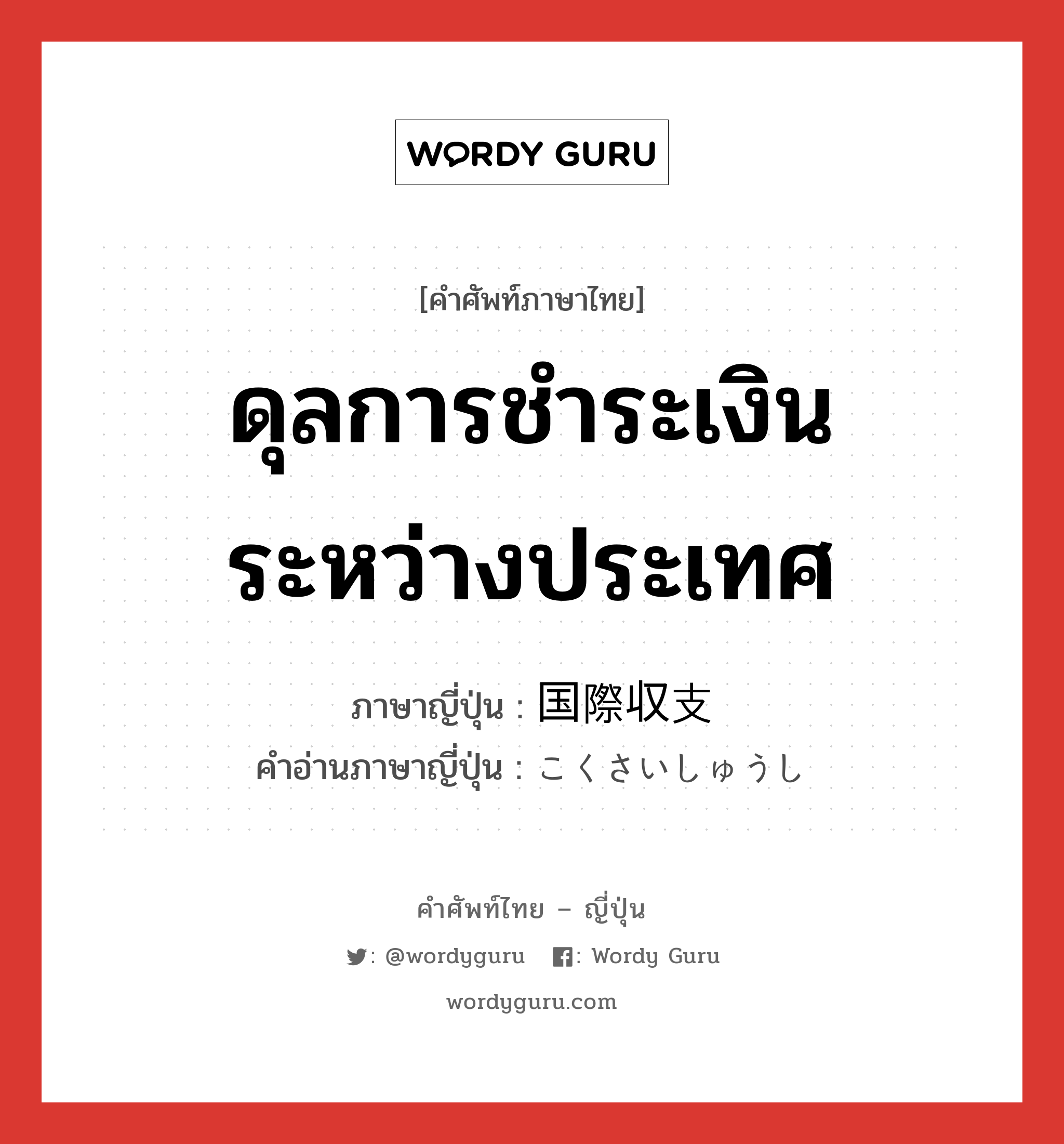 ดุลการชำระเงินระหว่างประเทศ ภาษาญี่ปุ่นคืออะไร, คำศัพท์ภาษาไทย - ญี่ปุ่น ดุลการชำระเงินระหว่างประเทศ ภาษาญี่ปุ่น 国際収支 คำอ่านภาษาญี่ปุ่น こくさいしゅうし หมวด n หมวด n