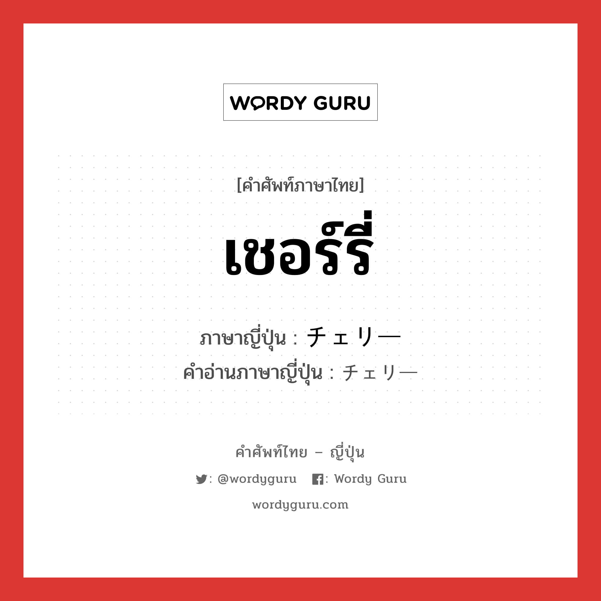 เชอร์รี่ ภาษาญี่ปุ่นคืออะไร, คำศัพท์ภาษาไทย - ญี่ปุ่น เชอร์รี่ ภาษาญี่ปุ่น チェリー คำอ่านภาษาญี่ปุ่น チェリー หมวด n หมวด n