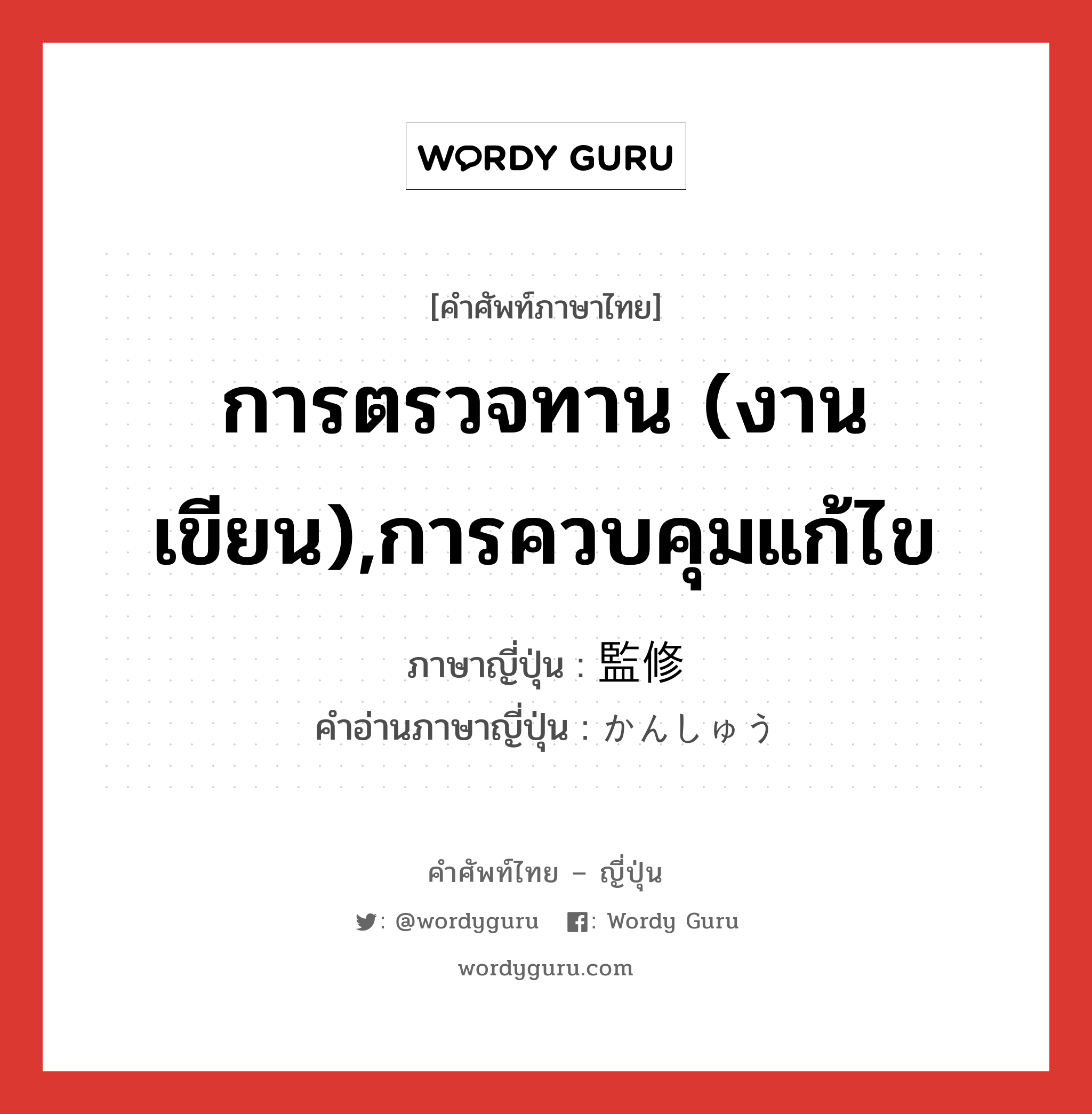 การตรวจทาน (งานเขียน),การควบคุมแก้ไข ภาษาญี่ปุ่นคืออะไร, คำศัพท์ภาษาไทย - ญี่ปุ่น การตรวจทาน (งานเขียน),การควบคุมแก้ไข ภาษาญี่ปุ่น 監修 คำอ่านภาษาญี่ปุ่น かんしゅう หมวด n หมวด n