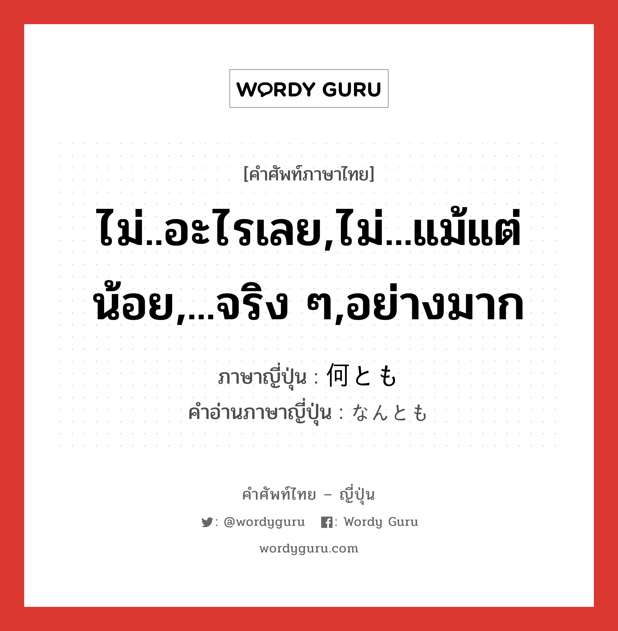 ไม่..อะไรเลย,ไม่...แม้แต่น้อย,...จริง ๆ,อย่างมาก ภาษาญี่ปุ่นคืออะไร, คำศัพท์ภาษาไทย - ญี่ปุ่น ไม่..อะไรเลย,ไม่...แม้แต่น้อย,...จริง ๆ,อย่างมาก ภาษาญี่ปุ่น 何とも คำอ่านภาษาญี่ปุ่น なんとも หมวด adv หมวด adv