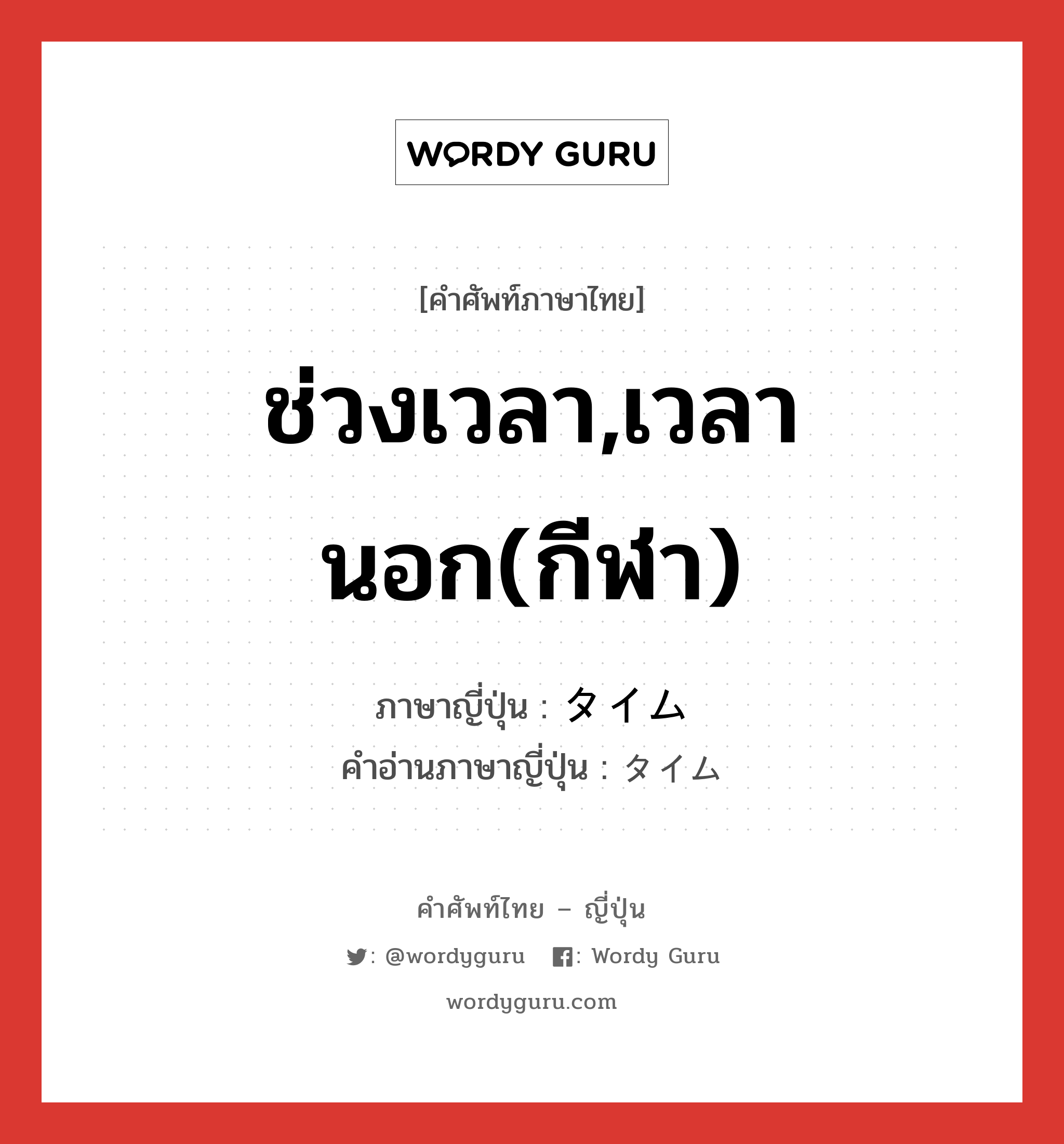 ช่วงเวลา,เวลานอก(กีฬา) ภาษาญี่ปุ่นคืออะไร, คำศัพท์ภาษาไทย - ญี่ปุ่น ช่วงเวลา,เวลานอก(กีฬา) ภาษาญี่ปุ่น タイム คำอ่านภาษาญี่ปุ่น タイム หมวด n หมวด n