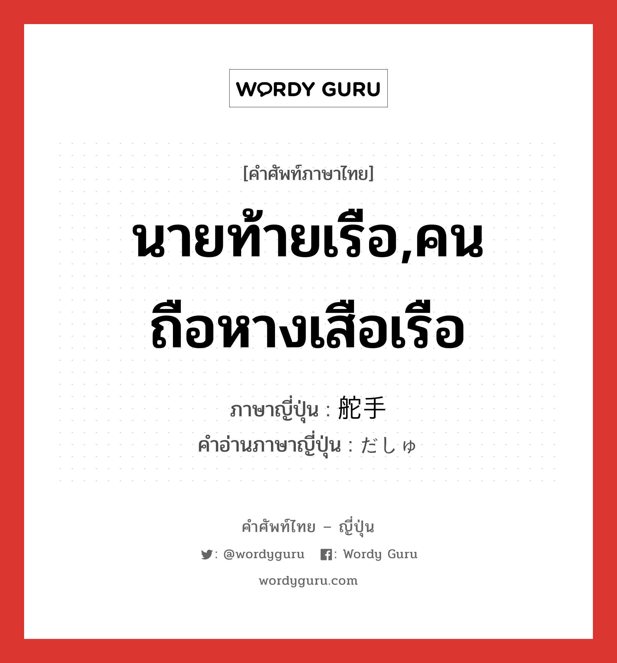 นายท้ายเรือ,คนถือหางเสือเรือ ภาษาญี่ปุ่นคืออะไร, คำศัพท์ภาษาไทย - ญี่ปุ่น นายท้ายเรือ,คนถือหางเสือเรือ ภาษาญี่ปุ่น 舵手 คำอ่านภาษาญี่ปุ่น だしゅ หมวด n หมวด n