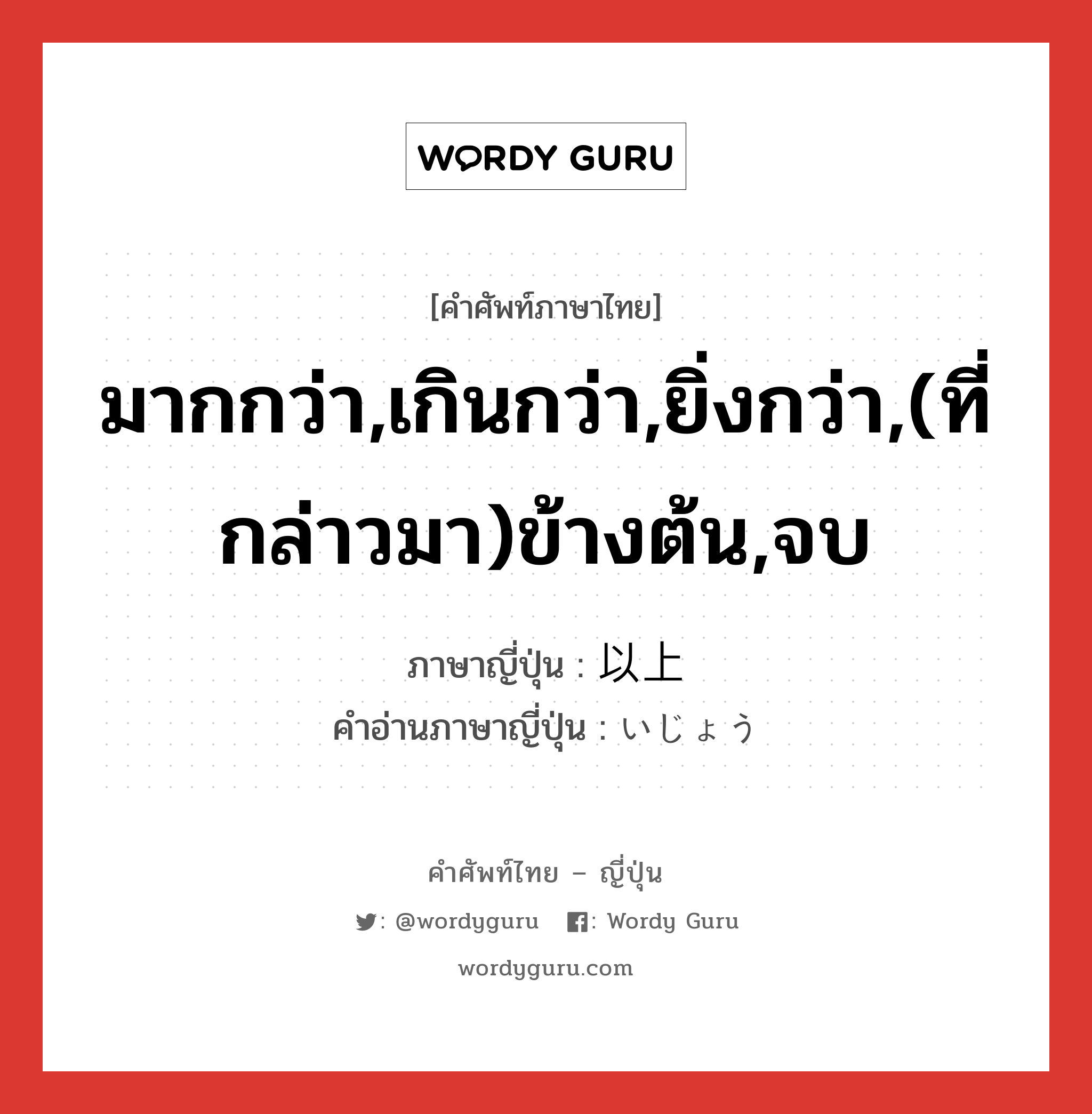 มากกว่า,เกินกว่า,ยิ่งกว่า,(ที่กล่าวมา)ข้างต้น,จบ ภาษาญี่ปุ่นคืออะไร, คำศัพท์ภาษาไทย - ญี่ปุ่น มากกว่า,เกินกว่า,ยิ่งกว่า,(ที่กล่าวมา)ข้างต้น,จบ ภาษาญี่ปุ่น 以上 คำอ่านภาษาญี่ปุ่น いじょう หมวด n-adv หมวด n-adv