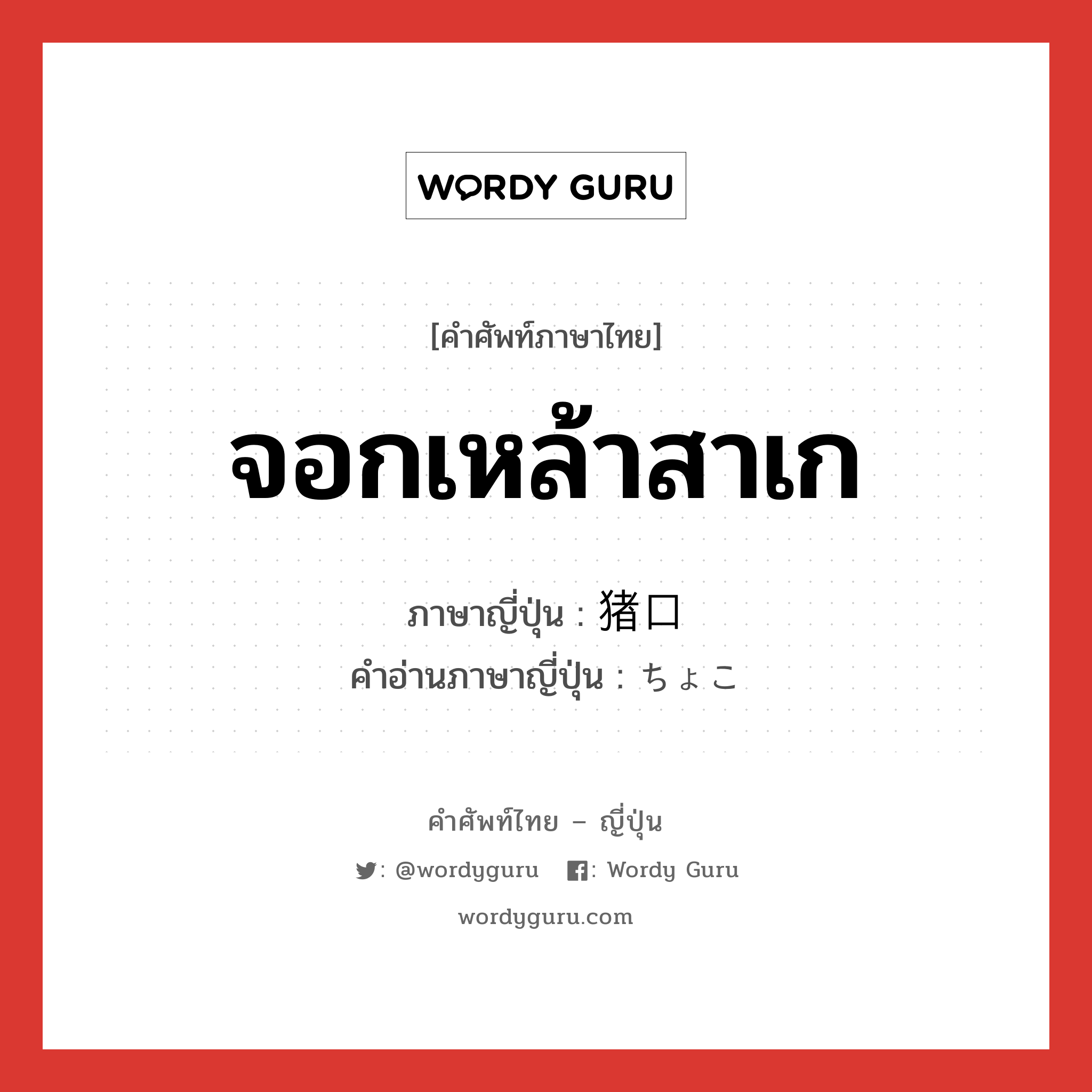 จอกเหล้าสาเก ภาษาญี่ปุ่นคืออะไร, คำศัพท์ภาษาไทย - ญี่ปุ่น จอกเหล้าสาเก ภาษาญี่ปุ่น 猪口 คำอ่านภาษาญี่ปุ่น ちょこ หมวด n หมวด n