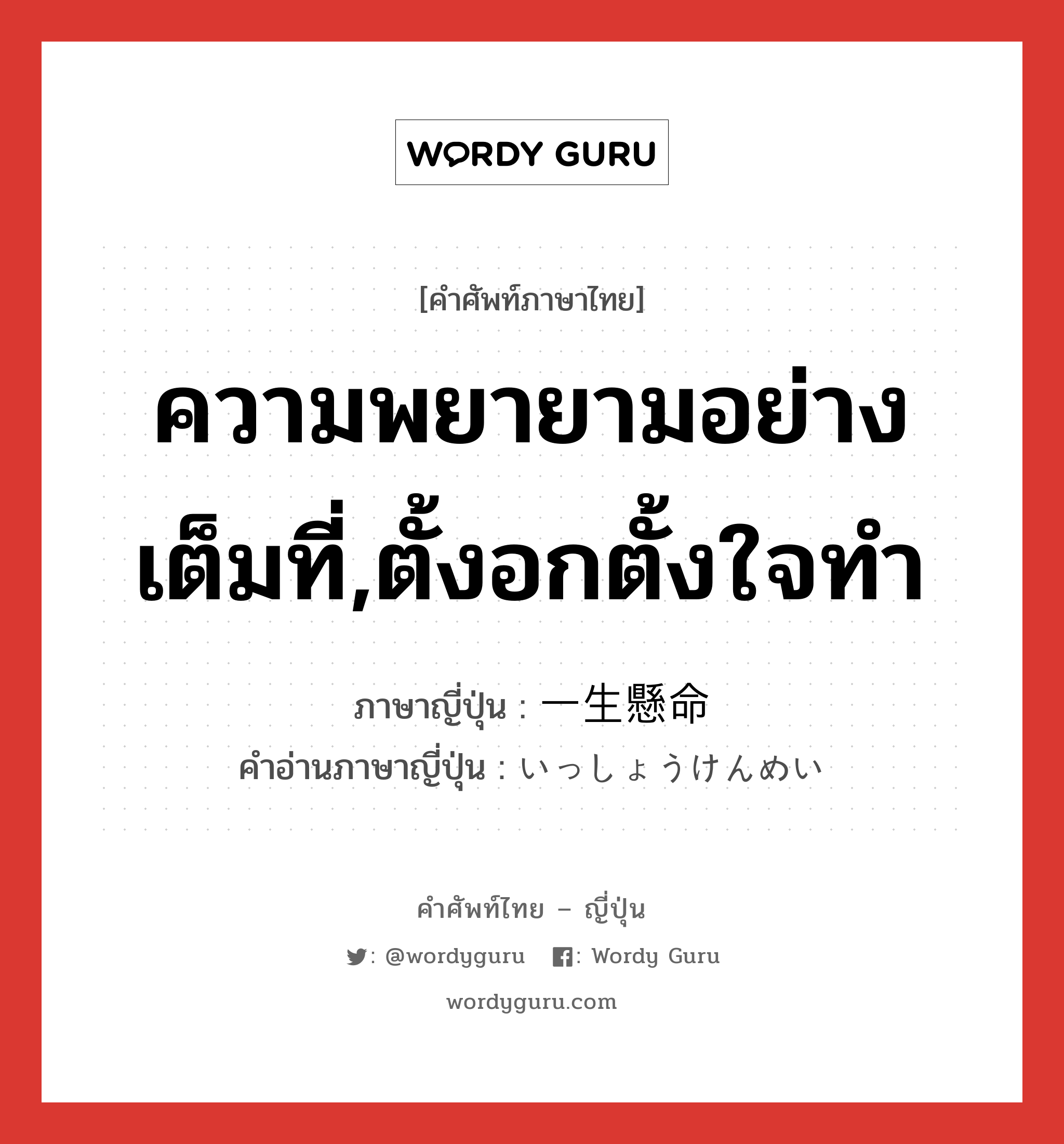 ความพยายามอย่างเต็มที่,ตั้งอกตั้งใจทำ ภาษาญี่ปุ่นคืออะไร, คำศัพท์ภาษาไทย - ญี่ปุ่น ความพยายามอย่างเต็มที่,ตั้งอกตั้งใจทำ ภาษาญี่ปุ่น 一生懸命 คำอ่านภาษาญี่ปุ่น いっしょうけんめい หมวด adj-na หมวด adj-na