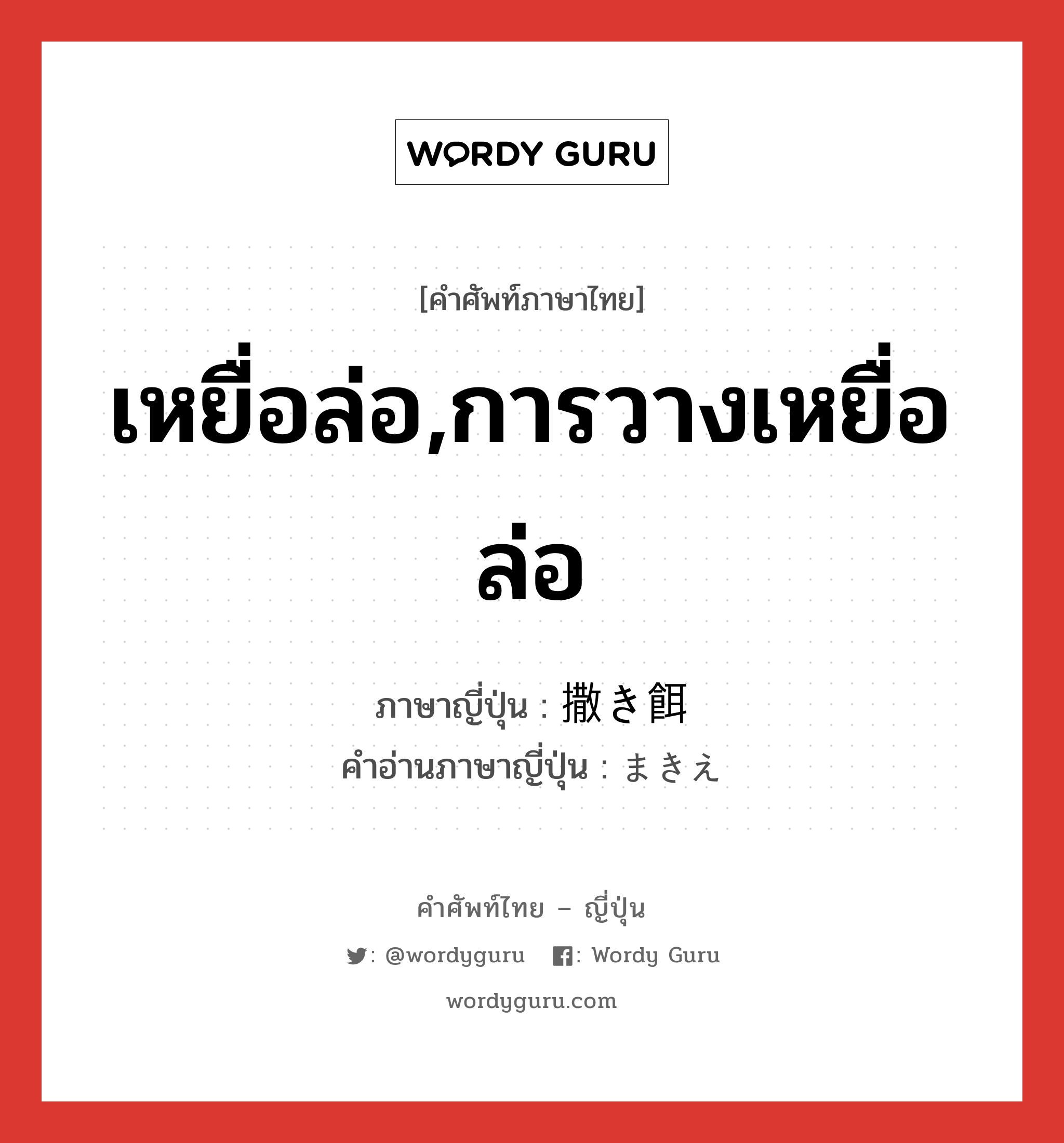 เหยื่อล่อ,การวางเหยื่อล่อ ภาษาญี่ปุ่นคืออะไร, คำศัพท์ภาษาไทย - ญี่ปุ่น เหยื่อล่อ,การวางเหยื่อล่อ ภาษาญี่ปุ่น 撒き餌 คำอ่านภาษาญี่ปุ่น まきえ หมวด n หมวด n