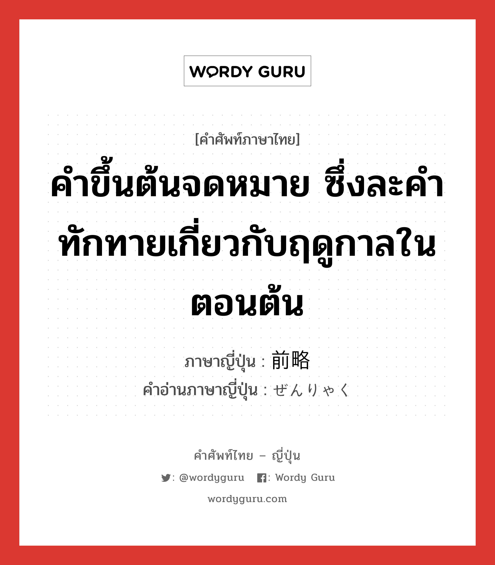 คำขึ้นต้นจดหมาย ซึ่งละคำทักทายเกี่ยวกับฤดูกาลในตอนต้น ภาษาญี่ปุ่นคืออะไร, คำศัพท์ภาษาไทย - ญี่ปุ่น คำขึ้นต้นจดหมาย ซึ่งละคำทักทายเกี่ยวกับฤดูกาลในตอนต้น ภาษาญี่ปุ่น 前略 คำอ่านภาษาญี่ปุ่น ぜんりゃく หมวด n หมวด n