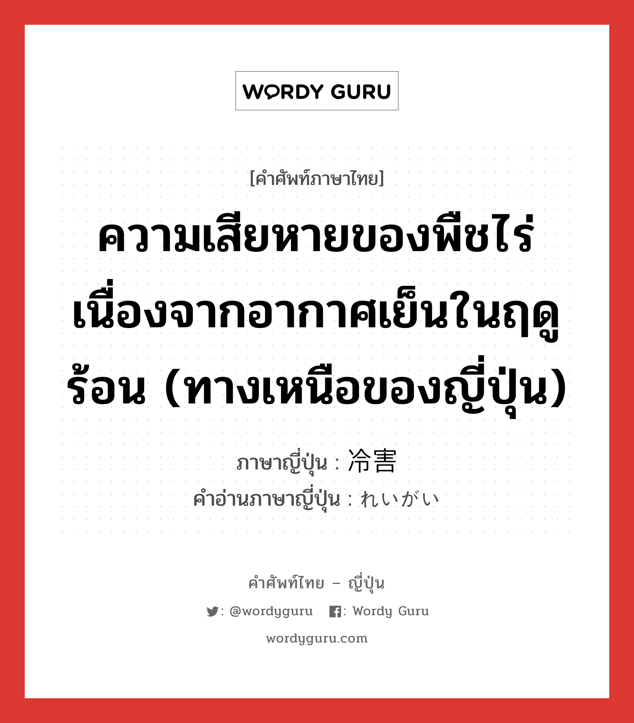 ความเสียหายของพืชไร่เนื่องจากอากาศเย็นในฤดูร้อน (ทางเหนือของญี่ปุ่น) ภาษาญี่ปุ่นคืออะไร, คำศัพท์ภาษาไทย - ญี่ปุ่น ความเสียหายของพืชไร่เนื่องจากอากาศเย็นในฤดูร้อน (ทางเหนือของญี่ปุ่น) ภาษาญี่ปุ่น 冷害 คำอ่านภาษาญี่ปุ่น れいがい หมวด n หมวด n