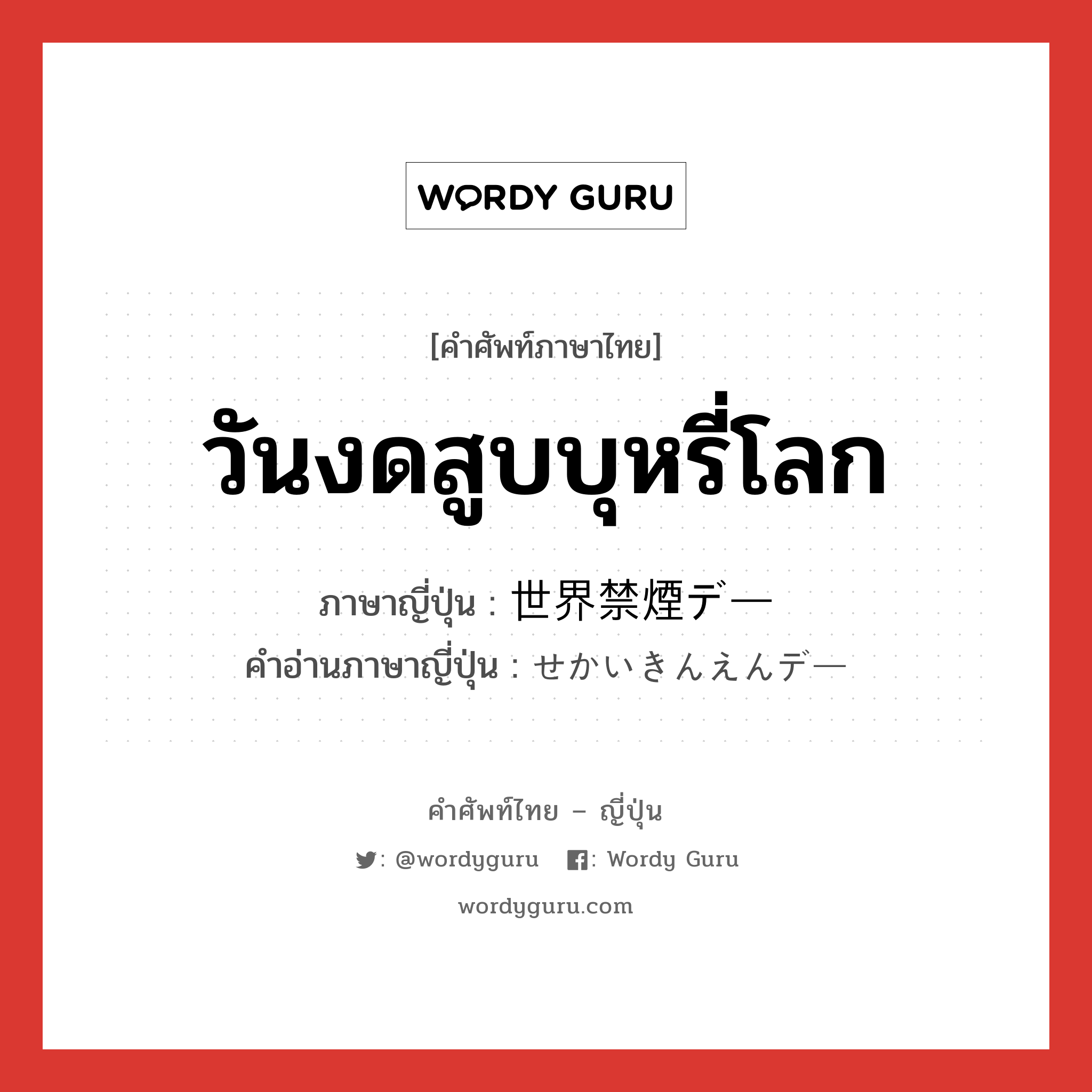 วันงดสูบบุหรี่โลก ภาษาญี่ปุ่นคืออะไร, คำศัพท์ภาษาไทย - ญี่ปุ่น วันงดสูบบุหรี่โลก ภาษาญี่ปุ่น 世界禁煙デー คำอ่านภาษาญี่ปุ่น せかいきんえんデー หมวด n หมวด n