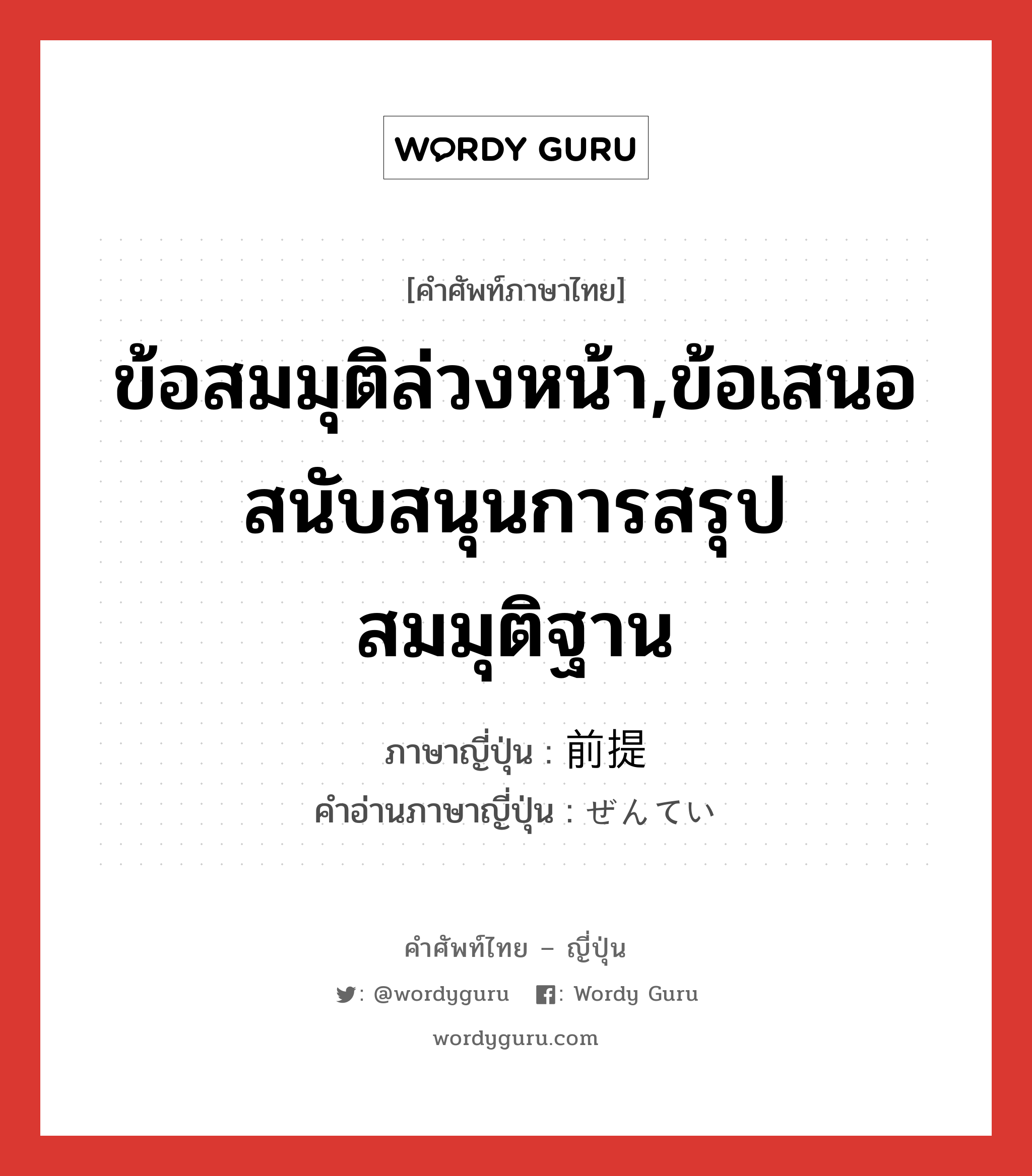 ข้อสมมุติล่วงหน้า,ข้อเสนอสนับสนุนการสรุปสมมุติฐาน ภาษาญี่ปุ่นคืออะไร, คำศัพท์ภาษาไทย - ญี่ปุ่น ข้อสมมุติล่วงหน้า,ข้อเสนอสนับสนุนการสรุปสมมุติฐาน ภาษาญี่ปุ่น 前提 คำอ่านภาษาญี่ปุ่น ぜんてい หมวด n หมวด n