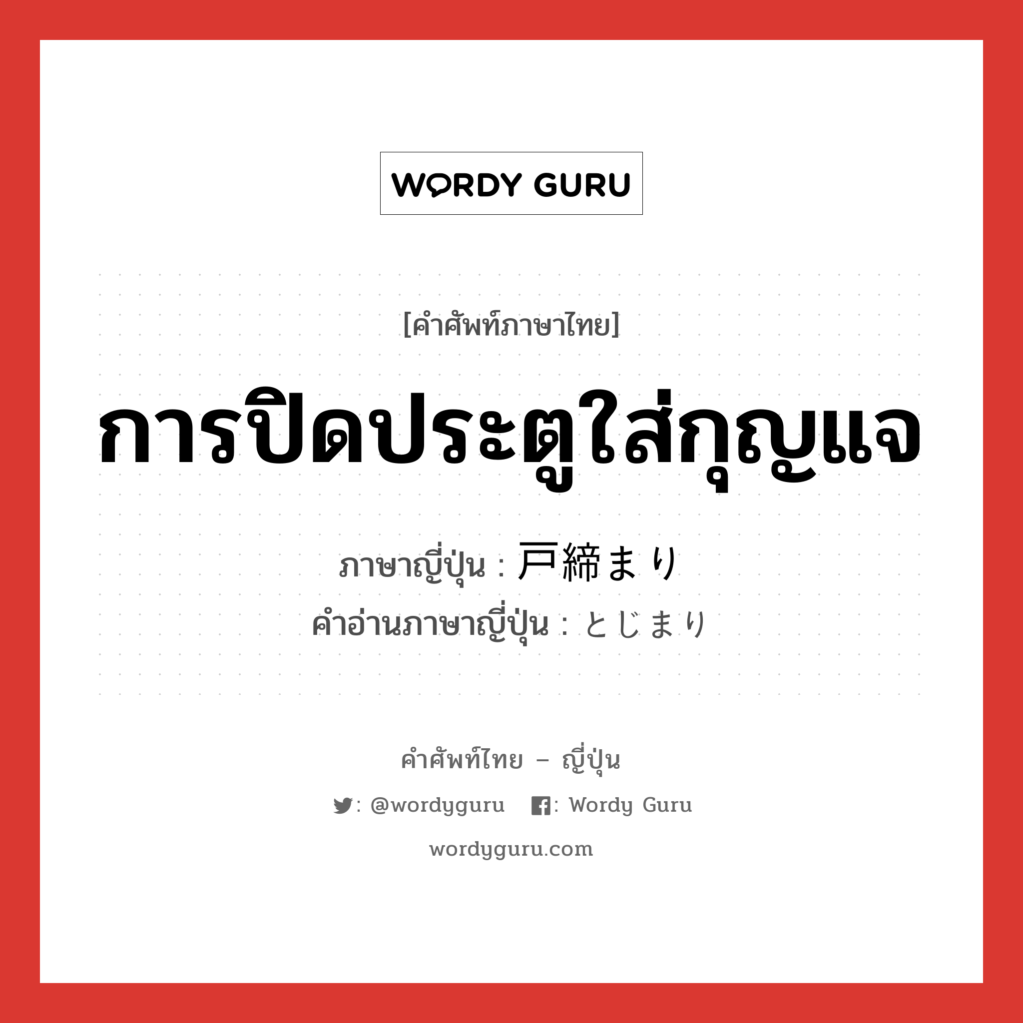 การปิดประตูใส่กุญแจ ภาษาญี่ปุ่นคืออะไร, คำศัพท์ภาษาไทย - ญี่ปุ่น การปิดประตูใส่กุญแจ ภาษาญี่ปุ่น 戸締まり คำอ่านภาษาญี่ปุ่น とじまり หมวด n หมวด n