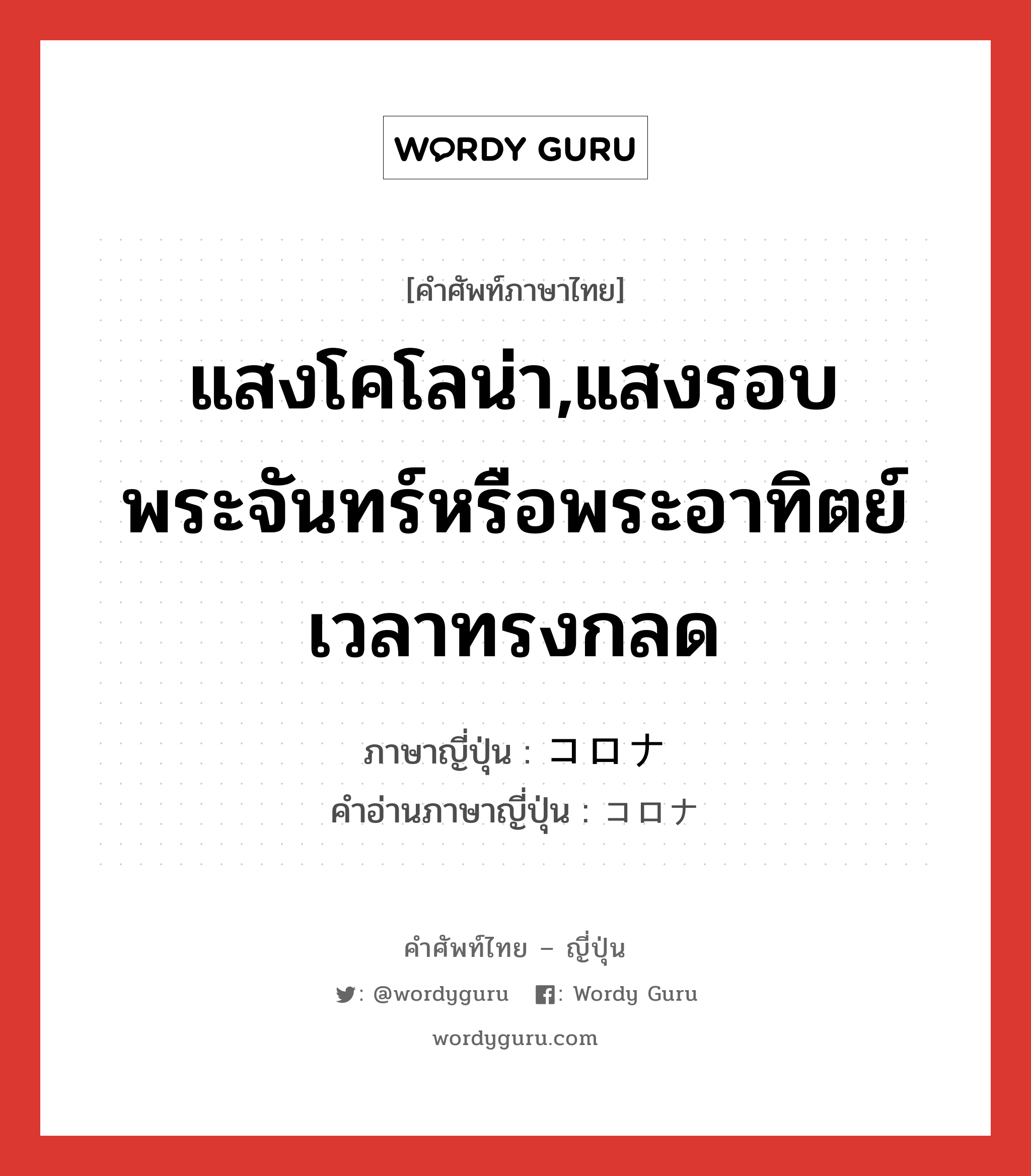 แสงโคโลน่า,แสงรอบพระจันทร์หรือพระอาทิตย์เวลาทรงกลด ภาษาญี่ปุ่นคืออะไร, คำศัพท์ภาษาไทย - ญี่ปุ่น แสงโคโลน่า,แสงรอบพระจันทร์หรือพระอาทิตย์เวลาทรงกลด ภาษาญี่ปุ่น コロナ คำอ่านภาษาญี่ปุ่น コロナ หมวด n หมวด n