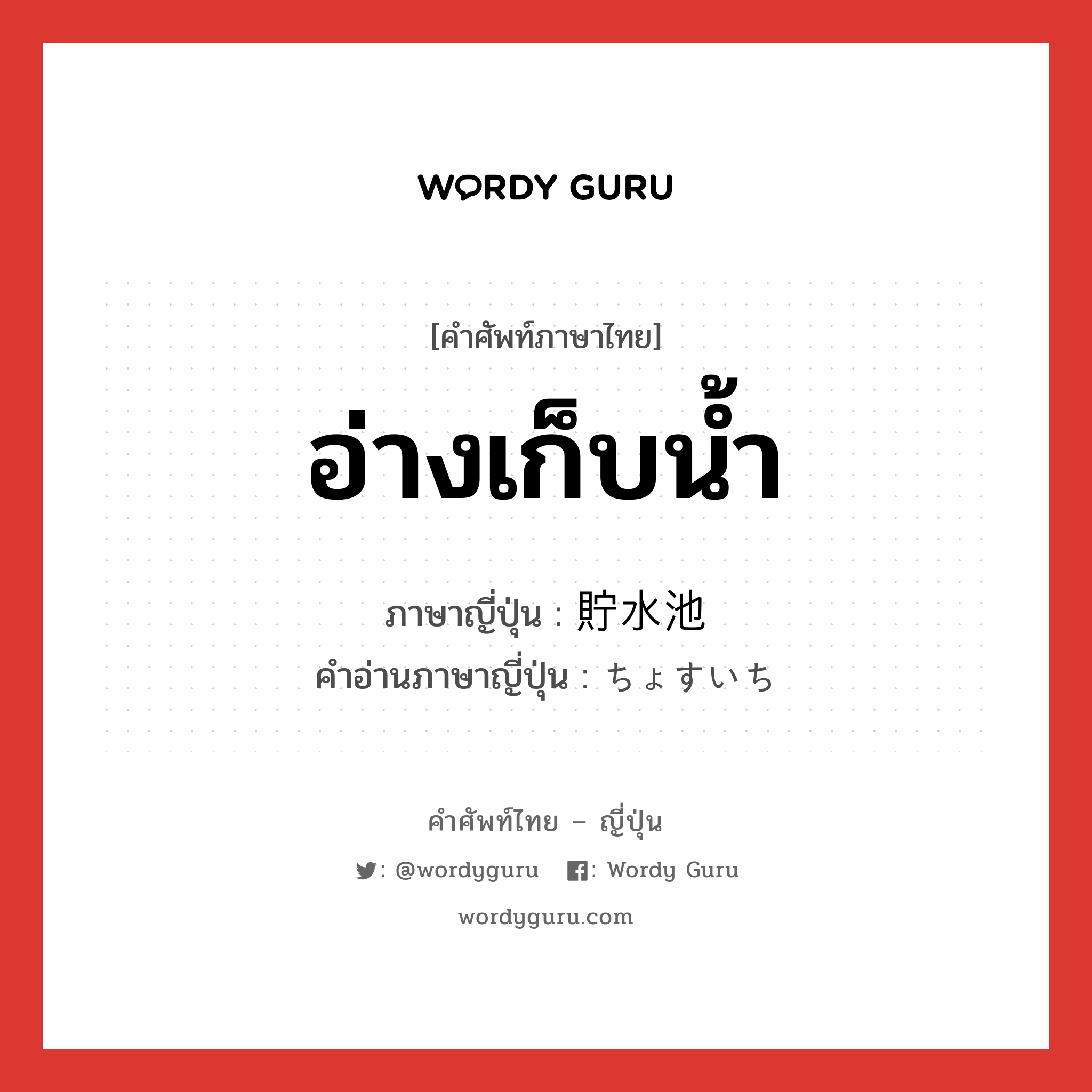 อ่างเก็บน้ำ ภาษาญี่ปุ่นคืออะไร, คำศัพท์ภาษาไทย - ญี่ปุ่น อ่างเก็บน้ำ ภาษาญี่ปุ่น 貯水池 คำอ่านภาษาญี่ปุ่น ちょすいち หมวด n หมวด n