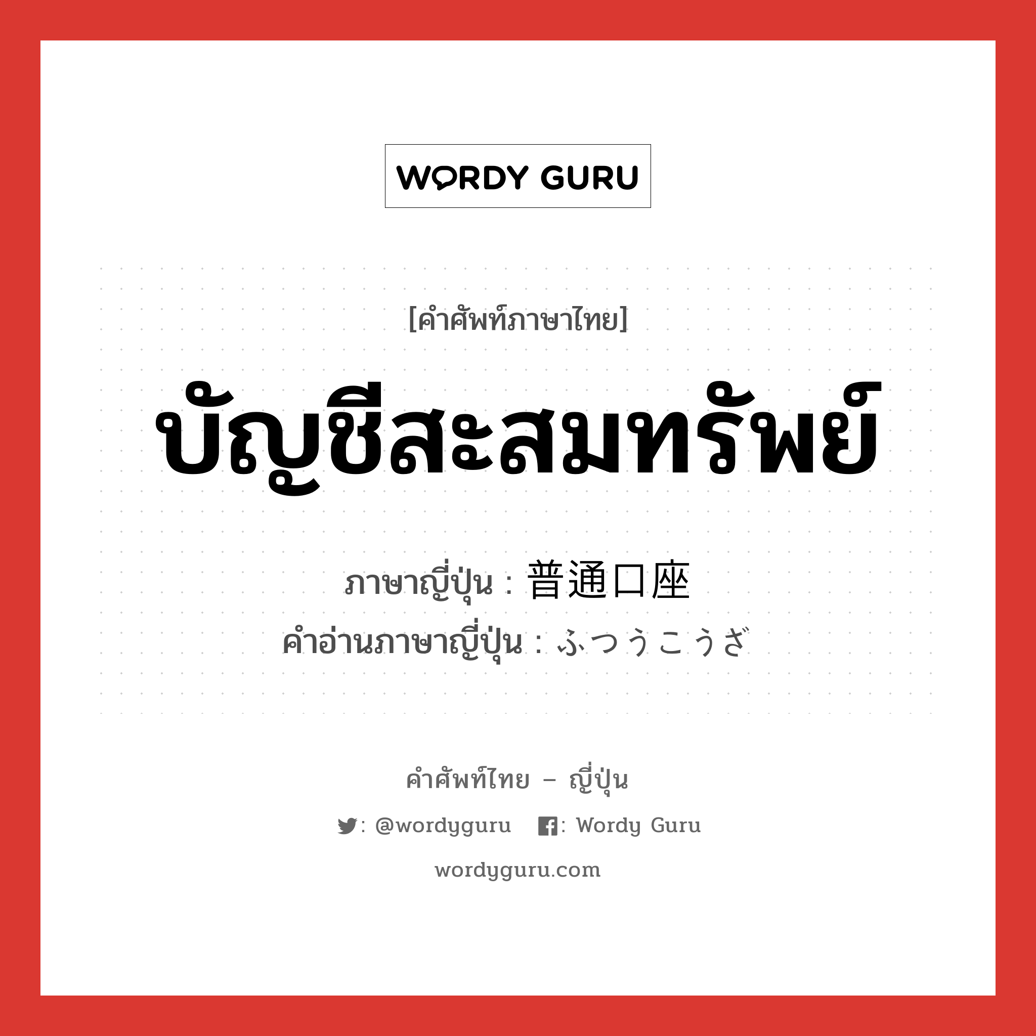 บัญชีสะสมทรัพย์ ภาษาญี่ปุ่นคืออะไร, คำศัพท์ภาษาไทย - ญี่ปุ่น บัญชีสะสมทรัพย์ ภาษาญี่ปุ่น 普通口座 คำอ่านภาษาญี่ปุ่น ふつうこうざ หมวด n หมวด n