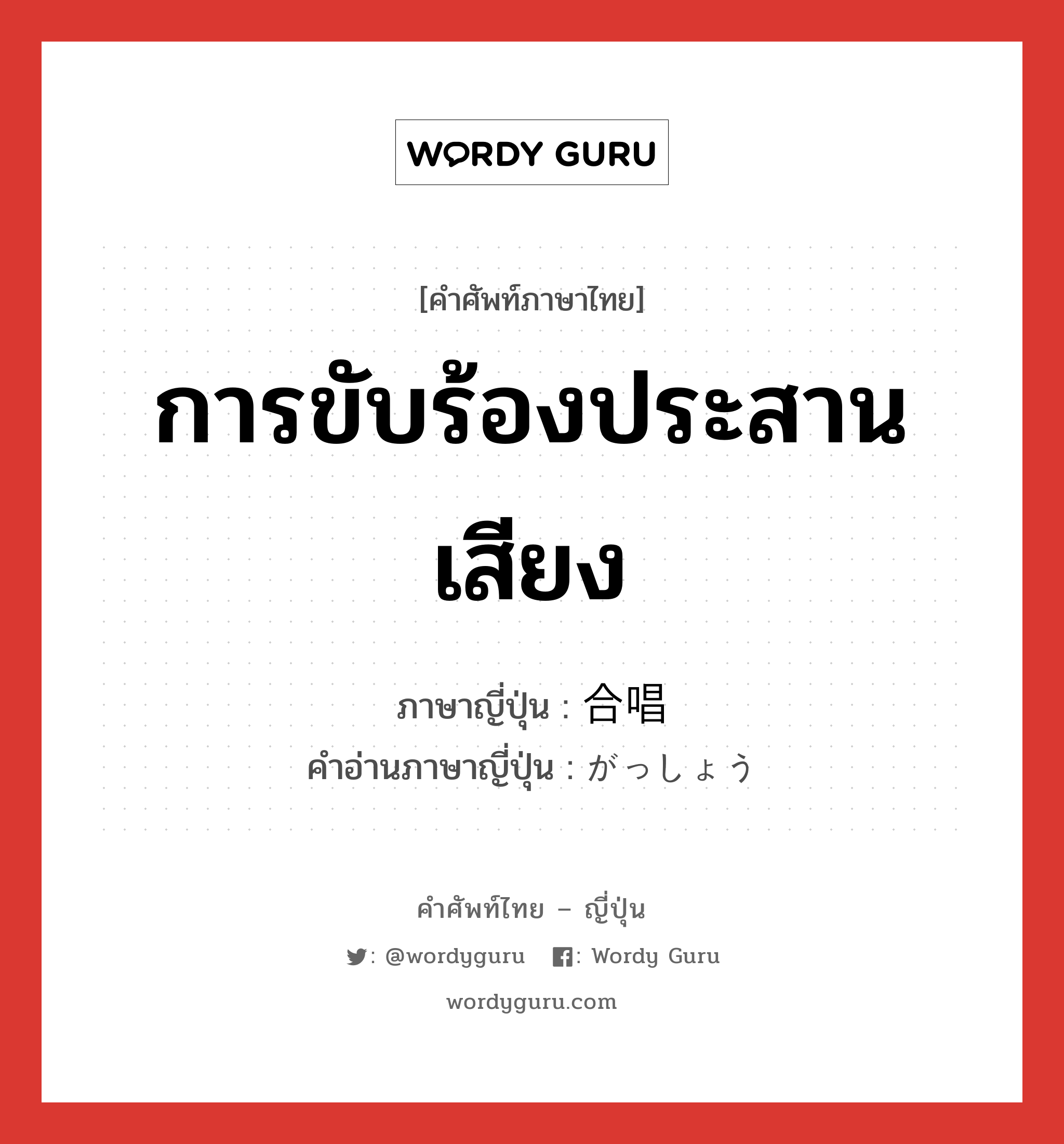 การขับร้องประสานเสียง ภาษาญี่ปุ่นคืออะไร, คำศัพท์ภาษาไทย - ญี่ปุ่น การขับร้องประสานเสียง ภาษาญี่ปุ่น 合唱 คำอ่านภาษาญี่ปุ่น がっしょう หมวด n หมวด n