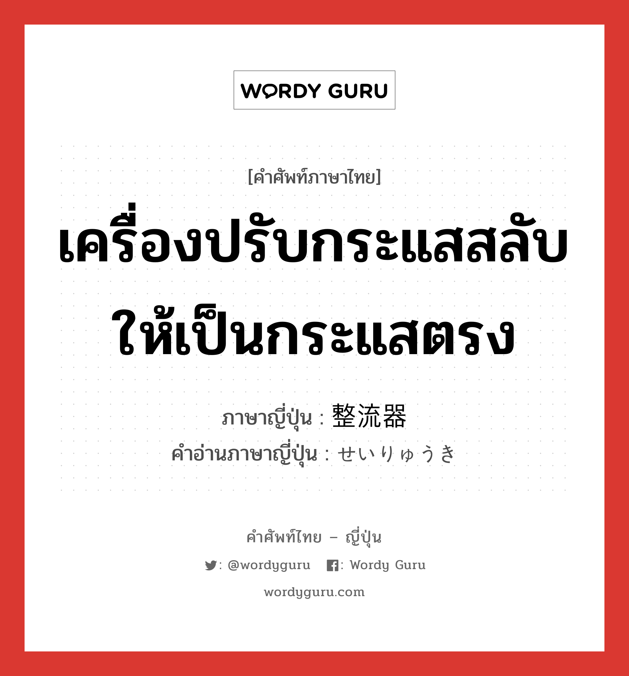 เครื่องปรับกระแสสลับให้เป็นกระแสตรง ภาษาญี่ปุ่นคืออะไร, คำศัพท์ภาษาไทย - ญี่ปุ่น เครื่องปรับกระแสสลับให้เป็นกระแสตรง ภาษาญี่ปุ่น 整流器 คำอ่านภาษาญี่ปุ่น せいりゅうき หมวด n หมวด n