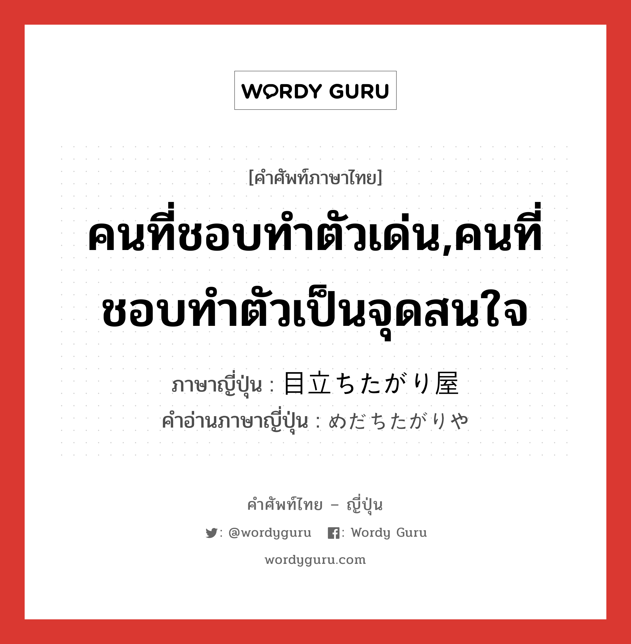 คนที่ชอบทำตัวเด่น,คนที่ชอบทำตัวเป็นจุดสนใจ ภาษาญี่ปุ่นคืออะไร, คำศัพท์ภาษาไทย - ญี่ปุ่น คนที่ชอบทำตัวเด่น,คนที่ชอบทำตัวเป็นจุดสนใจ ภาษาญี่ปุ่น 目立ちたがり屋 คำอ่านภาษาญี่ปุ่น めだちたがりや หมวด n หมวด n