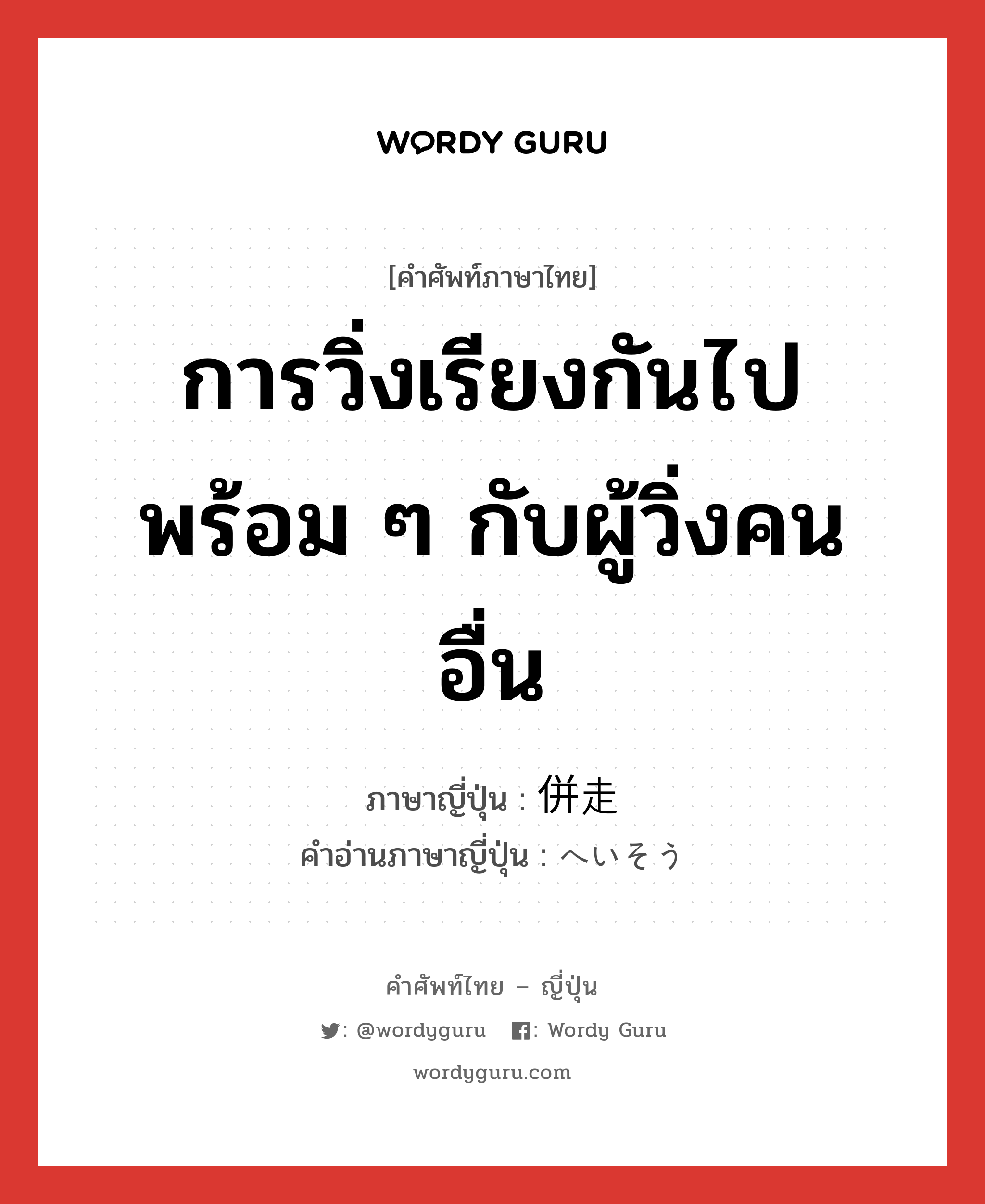 การวิ่งเรียงกันไปพร้อม ๆ กับผู้วิ่งคนอื่น ภาษาญี่ปุ่นคืออะไร, คำศัพท์ภาษาไทย - ญี่ปุ่น การวิ่งเรียงกันไปพร้อม ๆ กับผู้วิ่งคนอื่น ภาษาญี่ปุ่น 併走 คำอ่านภาษาญี่ปุ่น へいそう หมวด n หมวด n