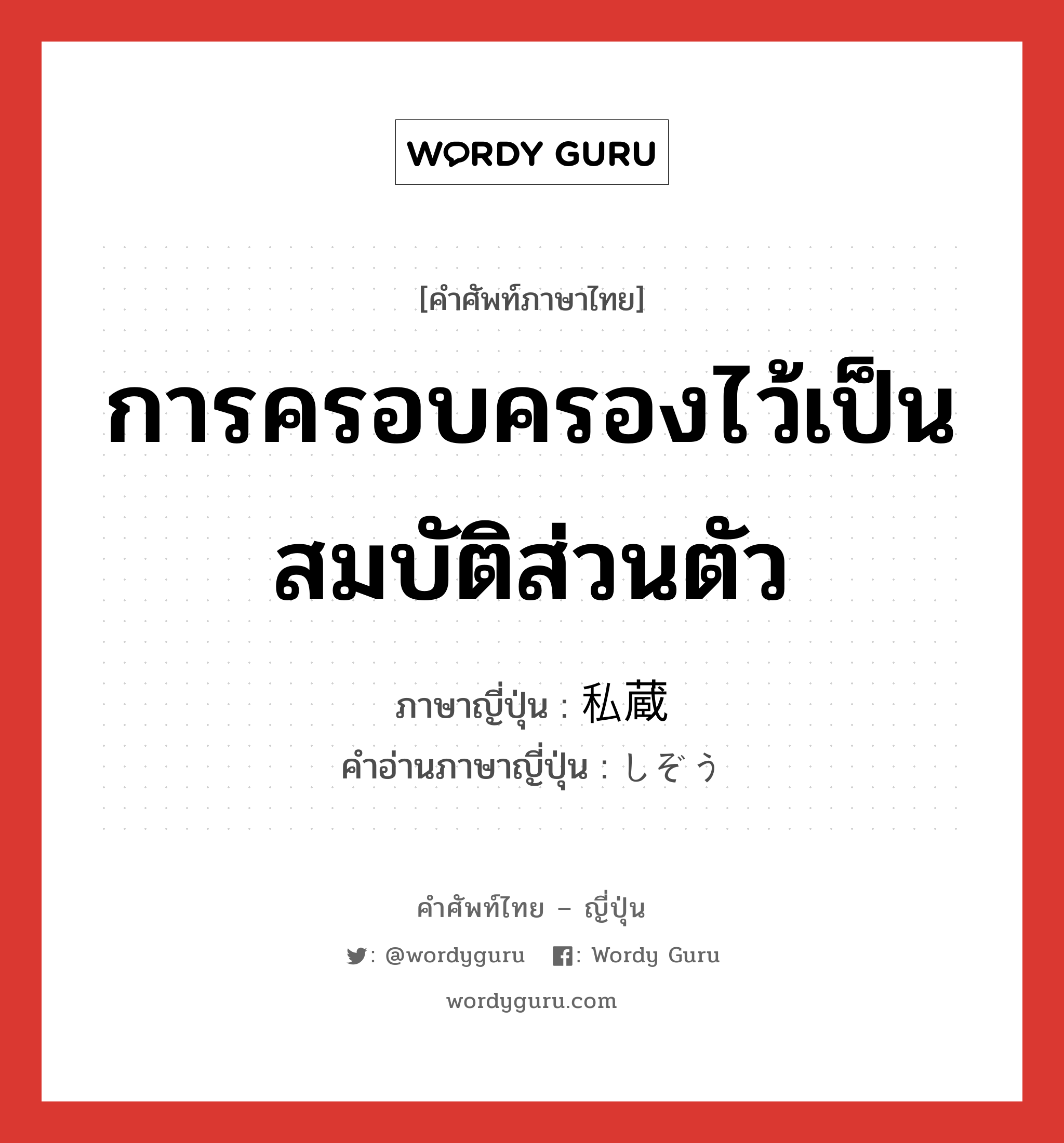 การครอบครองไว้เป็นสมบัติส่วนตัว ภาษาญี่ปุ่นคืออะไร, คำศัพท์ภาษาไทย - ญี่ปุ่น การครอบครองไว้เป็นสมบัติส่วนตัว ภาษาญี่ปุ่น 私蔵 คำอ่านภาษาญี่ปุ่น しぞう หมวด n หมวด n