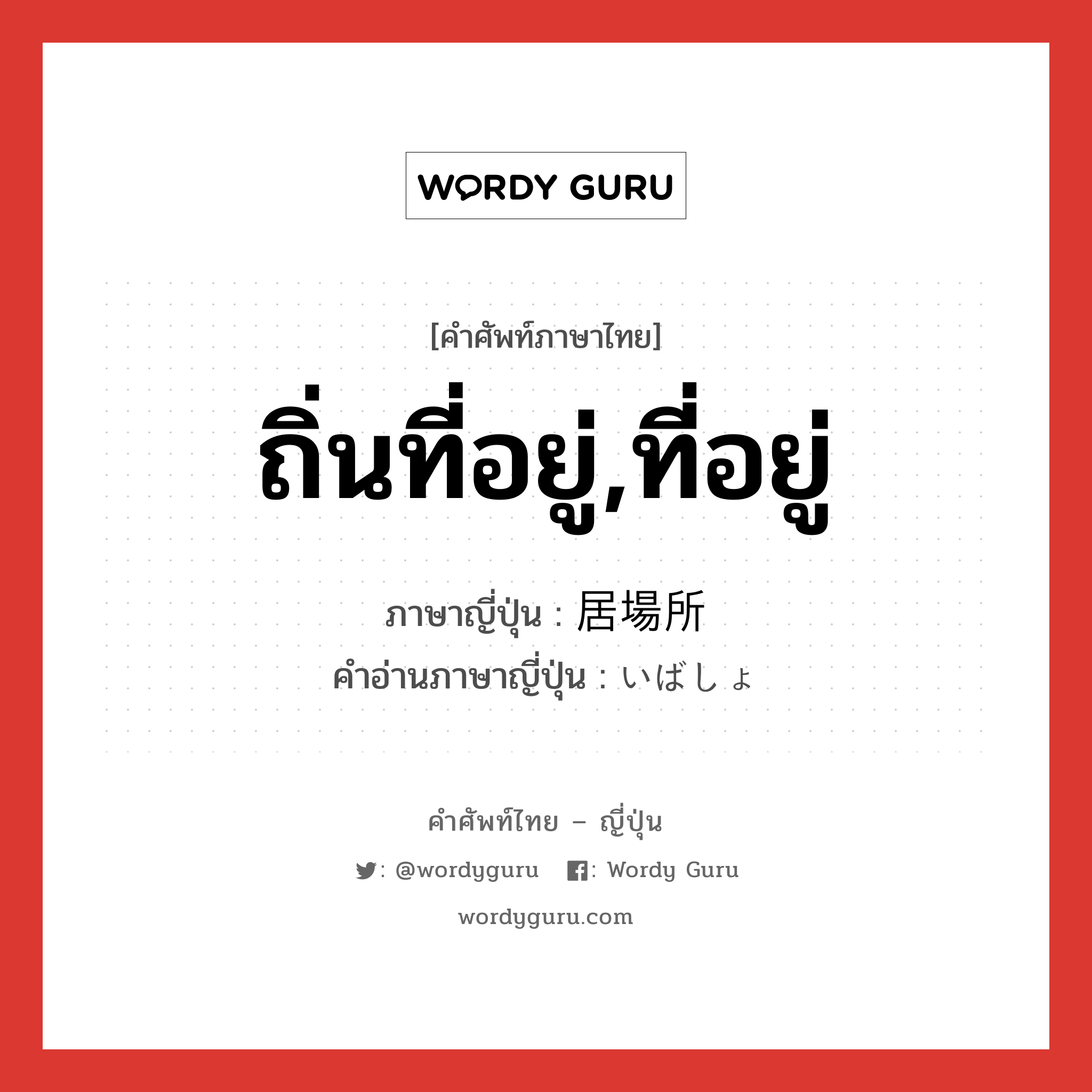 ถิ่นที่อยู่,ที่อยู่ ภาษาญี่ปุ่นคืออะไร, คำศัพท์ภาษาไทย - ญี่ปุ่น ถิ่นที่อยู่,ที่อยู่ ภาษาญี่ปุ่น 居場所 คำอ่านภาษาญี่ปุ่น いばしょ หมวด n หมวด n