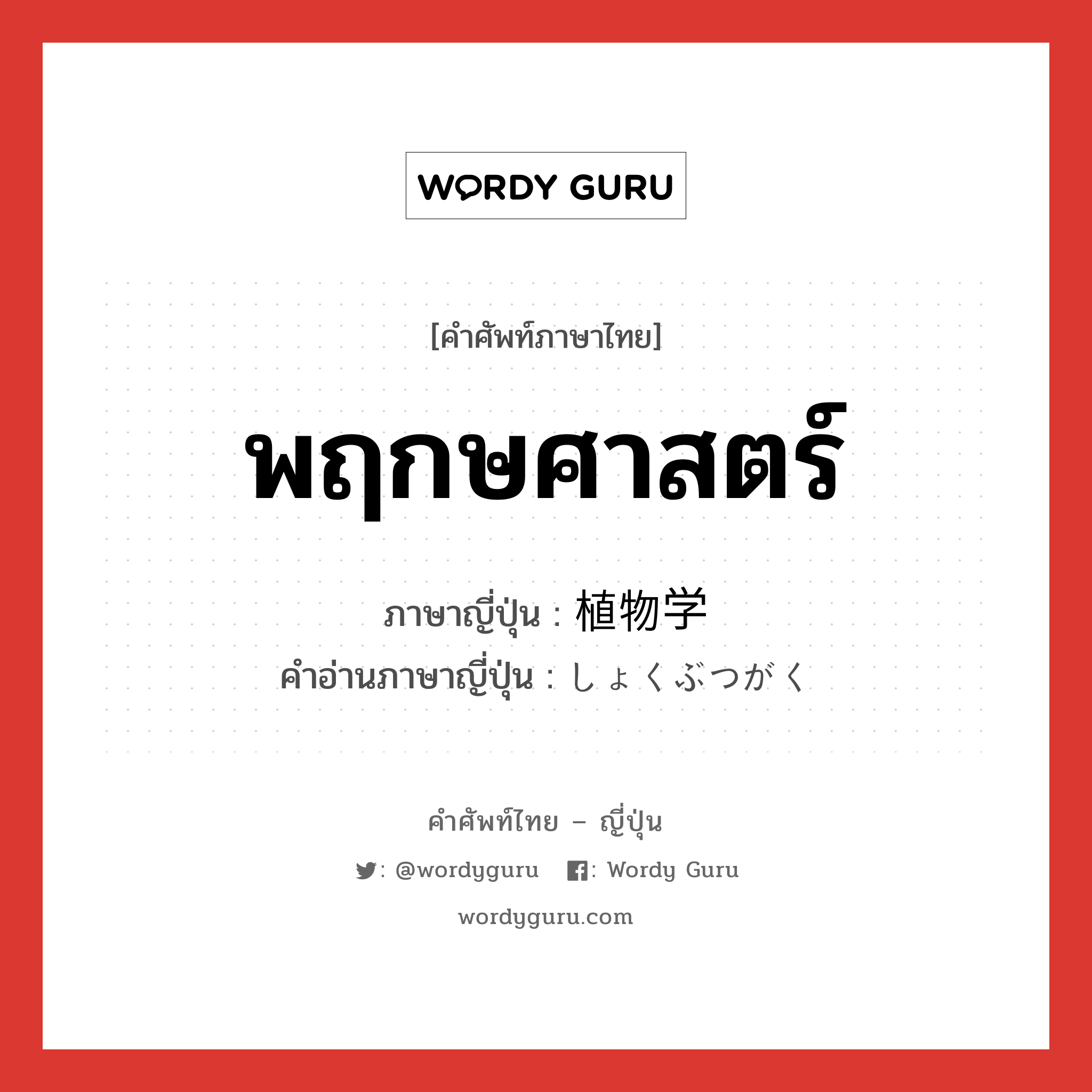 พฤกษศาสตร์ ภาษาญี่ปุ่นคืออะไร, คำศัพท์ภาษาไทย - ญี่ปุ่น พฤกษศาสตร์ ภาษาญี่ปุ่น 植物学 คำอ่านภาษาญี่ปุ่น しょくぶつがく หมวด n หมวด n