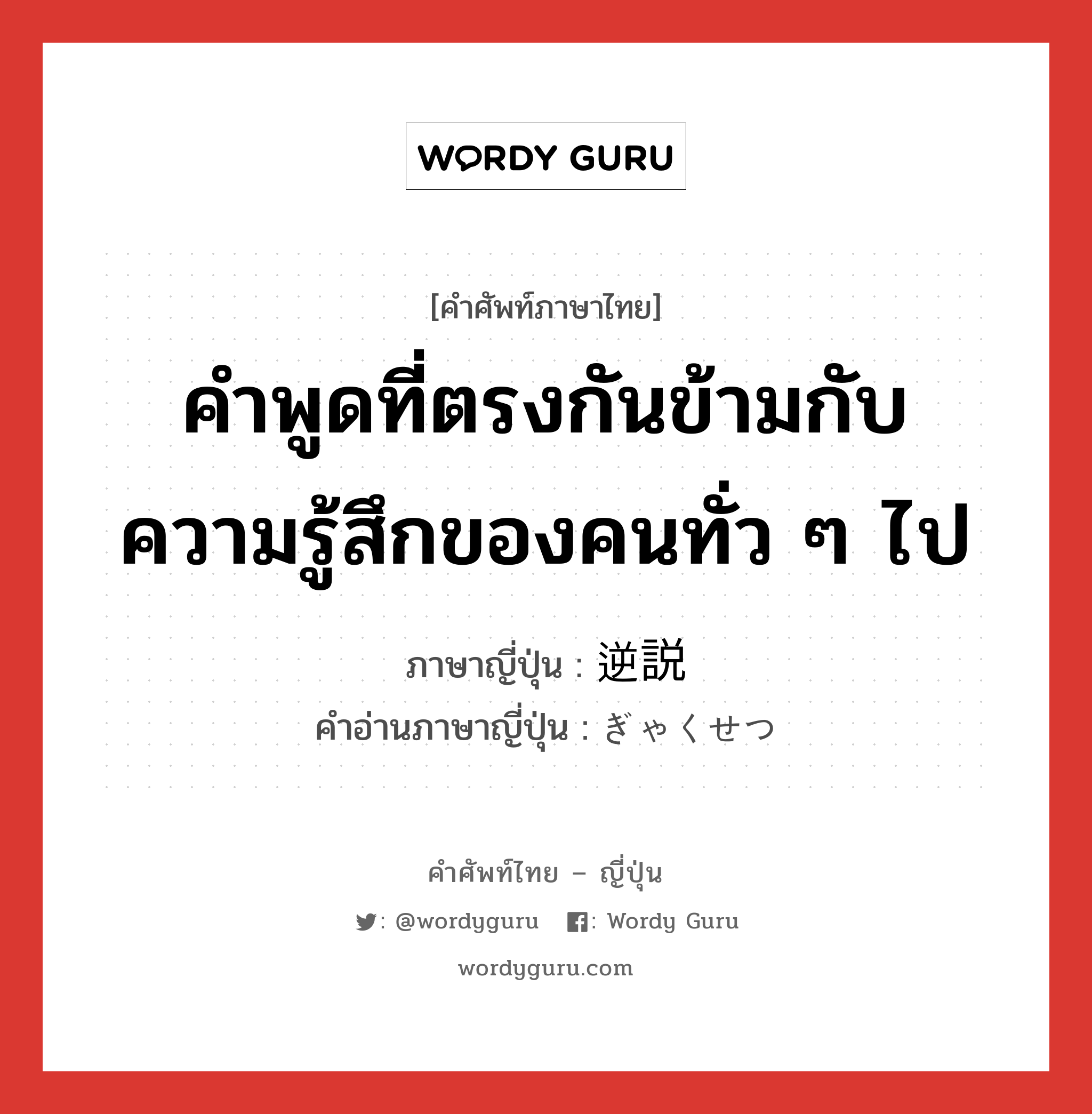 คำพูดที่ตรงกันข้ามกับความรู้สึกของคนทั่ว ๆ ไป ภาษาญี่ปุ่นคืออะไร, คำศัพท์ภาษาไทย - ญี่ปุ่น คำพูดที่ตรงกันข้ามกับความรู้สึกของคนทั่ว ๆ ไป ภาษาญี่ปุ่น 逆説 คำอ่านภาษาญี่ปุ่น ぎゃくせつ หมวด n หมวด n