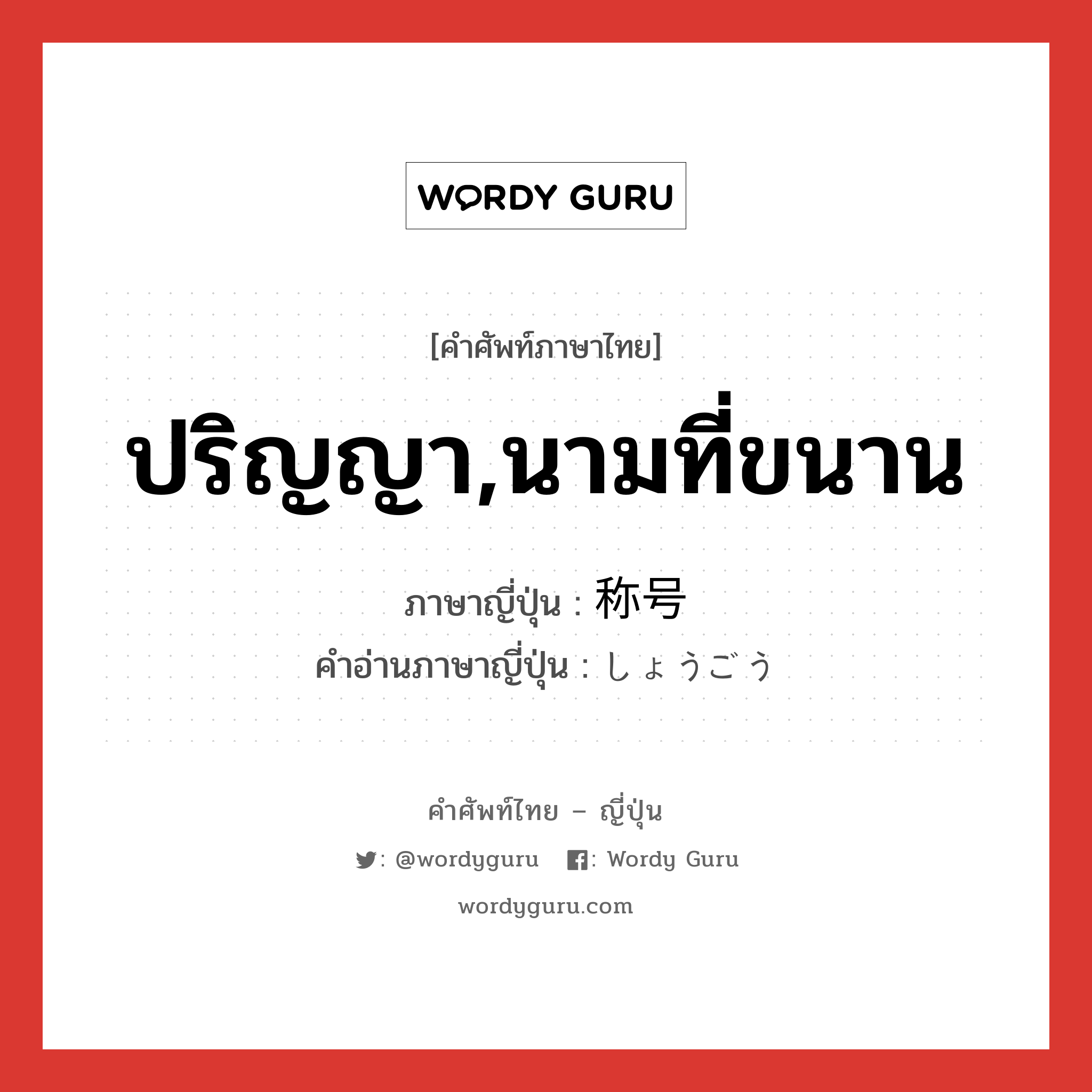 ปริญญา,นามที่ขนาน ภาษาญี่ปุ่นคืออะไร, คำศัพท์ภาษาไทย - ญี่ปุ่น ปริญญา,นามที่ขนาน ภาษาญี่ปุ่น 称号 คำอ่านภาษาญี่ปุ่น しょうごう หมวด n หมวด n