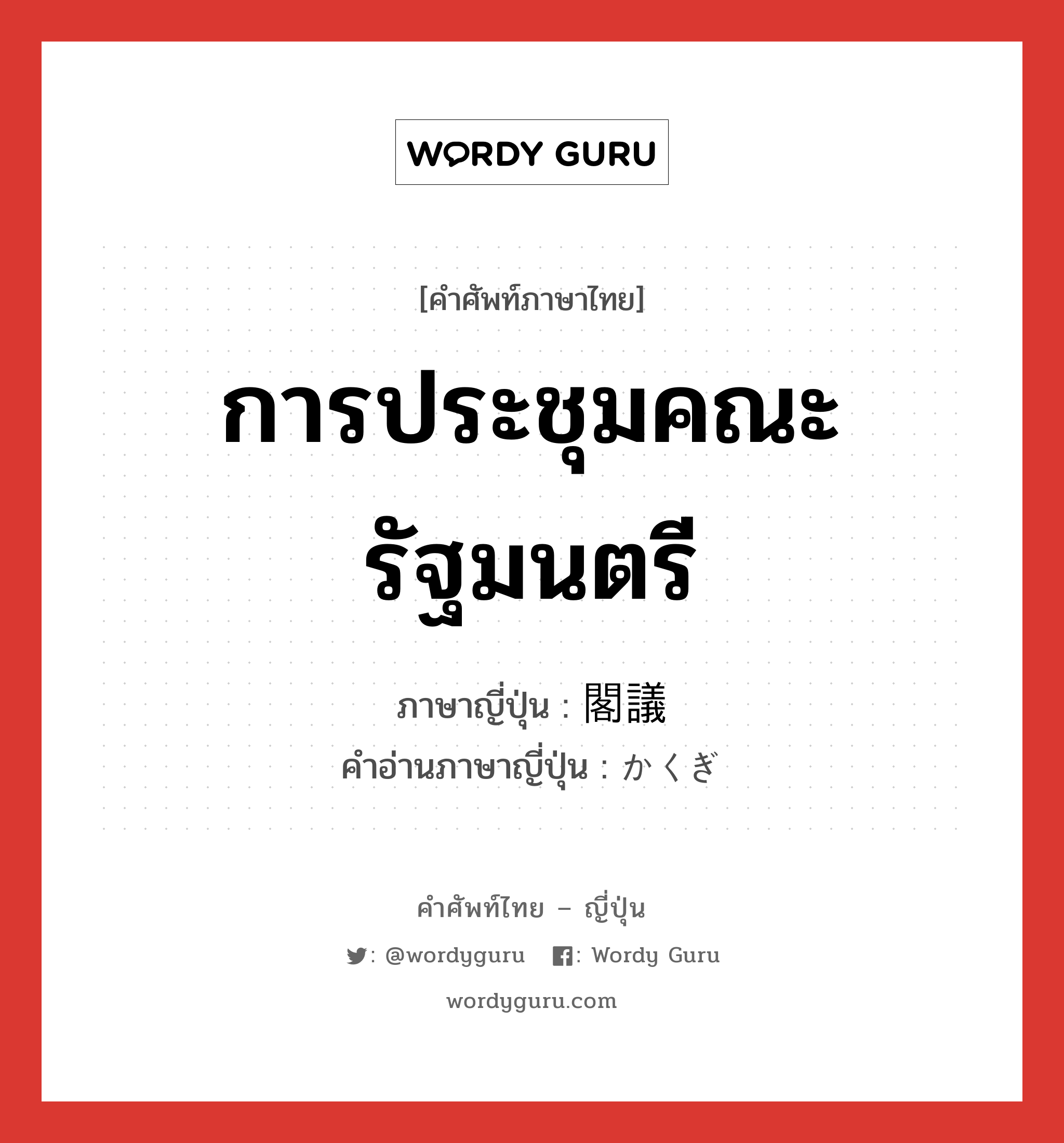 การประชุมคณะรัฐมนตรี ภาษาญี่ปุ่นคืออะไร, คำศัพท์ภาษาไทย - ญี่ปุ่น การประชุมคณะรัฐมนตรี ภาษาญี่ปุ่น 閣議 คำอ่านภาษาญี่ปุ่น かくぎ หมวด n หมวด n