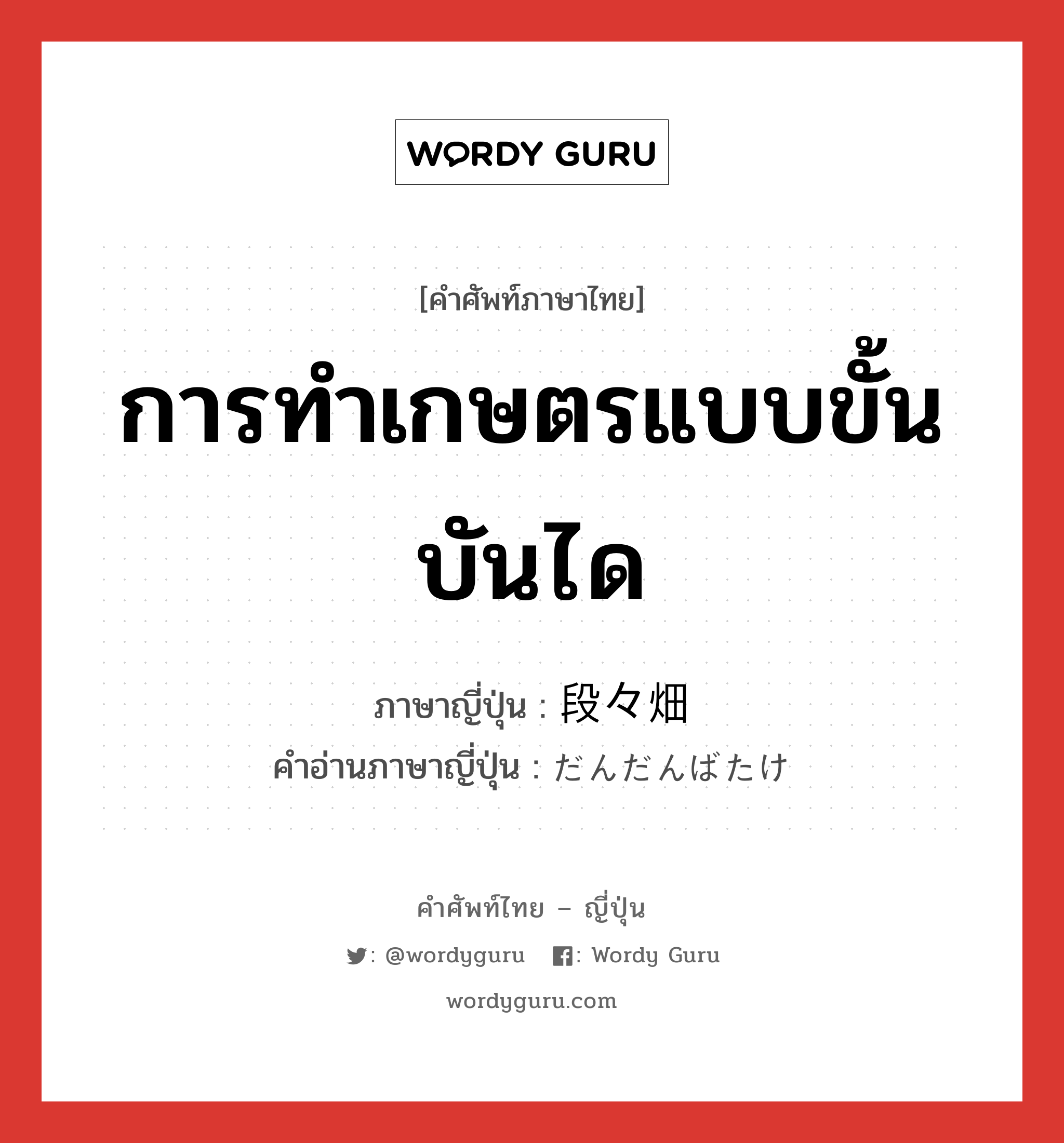 การทำเกษตรแบบขั้นบันได ภาษาญี่ปุ่นคืออะไร, คำศัพท์ภาษาไทย - ญี่ปุ่น การทำเกษตรแบบขั้นบันได ภาษาญี่ปุ่น 段々畑 คำอ่านภาษาญี่ปุ่น だんだんばたけ หมวด n หมวด n